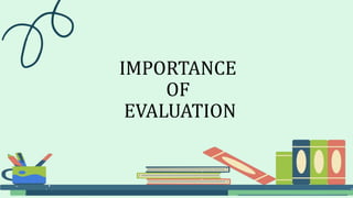 IMPORTANCE
OF
EVALUATION
 