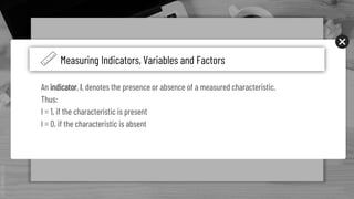 SLIDESMANIA.COM
s. We can build these lessons together and I am happy to model, co-teach, observe, and/or provide feedback to help you
succeed!
An indicator, I, denotes the presence or absence of a measured characteristic.
Thus:
I = 1, if the characteristic is present
I = 0, if the characteristic is absent
Measuring Indicators, Variables and Factors
 