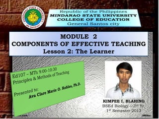 MODULE 2
COMPONENTS OF EFFECTIVE TEACHING
Lesson 2: The Learner

KIMPEE I. BLAHING
BSEd Biology – 3rd Yr.
1st Semester 2013

 