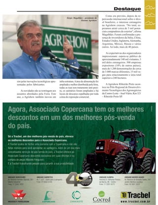 Destaque
Sérgio Magalhães - presidente do
Sistema Agrishow

Como era previsto, depois da repercussão internacional sobre o álcool brasileiro, o interesse estrangeiro
na Agrishow cresceu. “No total, esperamos atrair cerca de 3 mil potenciais compradores do exterior”, afirma
Magalhães. Foram confirmadas a presença de investidores da Itália, China,
Estados Unidos, Inglaterra, Alemanha,
Argentina, México, Rússia e vários
outros. Ao todo, mais de 40 países.
As expectativas dos organizadores
impressionam: espera-se público de
aproximadamente 140 mil visitantes, 3
mil deles estrangeiros. 500 empresas
expositoras (10% de outros países),
mais de 1.200 demonstrações de cerca
de 3.000 marcas diferentes, 15 mil vagas para estacionamento e área total
superior a 240 hectares.

sim pelas inovações tecnológicas apresentadas pelos fabricantes.
As novidades não se restringem aos
assuntos abordados pela Feira. Este
ano, a Agrishow também inovou em

infra-estrutura. A área de alimentação foi
ampliada e melhor distribuída pela feira,
todas as ruas tem tratamento anti-poeira, os sanitários foram ampliados e há
locais de descanso espalhadas por toda
a área de exposição comercial.

A Agrishow Ribeirão Preto acontece no Pólo Regional de Desenvolvimento Tecnológico dos Agronegócios
do Centro-Leste – Anel Viário, Km 321
– Ribeirão Preto SP.

Revista Canavieiros - Abril de 2007

 