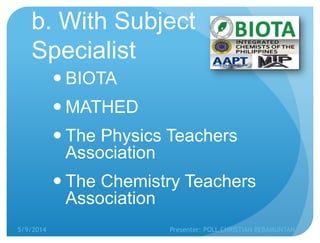 b. With Subject
Specialist
 BIOTA
 MATHED
 The Physics Teachers
Association
 The Chemistry Teachers
Association
5/9/2014 Presenter: POLL CHRISTIAN REBAMUNTAN
 
