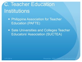 c. Teacher Education
Institutions
 Philippine Association for Teacher
Education (PAFTE)
 Sate Universities and Colleges Teacher
Educators’ Association (SUCTEA)
5/9/2014 Presenter: POLL CHRISTIAN REBAMUNTAN
 