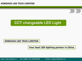 CCT changeable LED Light
XINGHUO LED TECH LIMITED
Your best LED lighting partner in China
XINGHUO LED TECH LIMITED
web: www.ledxh.cn Tel: 0086-755-29681895 Email: support@ledxh.cn
 