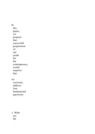 In
this
paper,
we
propose
that
successful
preparation
of
our
youth
for
the
contemporary
world
requires
that
we
seriously
address
four
fundamental
questions:
1. What
are
the
 