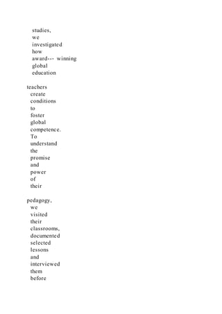 studies,
we
investigated
how
award--‐ winning
global
education
teachers
create
conditions
to
foster
global
competence.
To
understand
the
promise
and
power
of
their
pedagogy,
we
visited
their
classrooms,
documented
selected
lessons
and
interviewed
them
before
 