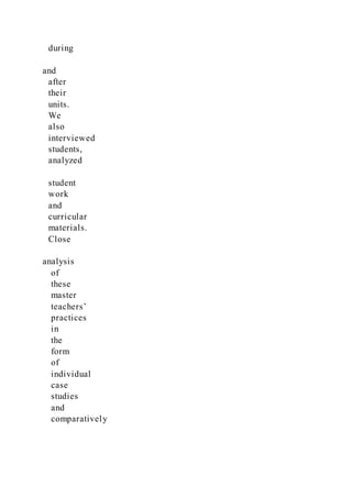 during
and
after
their
units.
We
also
interviewed
students,
analyzed
student
work
and
curricular
materials.
Close
analysis
of
these
master
teachers’
practices
in
the
form
of
individual
case
studies
and
comparatively
 