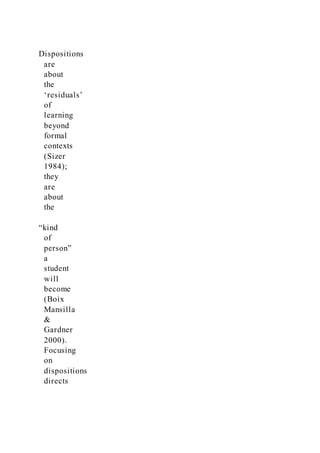 Dispositions
are
about
the
‘residuals’
of
learning
beyond
formal
contexts
(Sizer
1984);
they
are
about
the
“kind
of
person”
a
student
will
become
(Boix
Mansilla
&
Gardner
2000).
Focusing
on
dispositions
directs
 