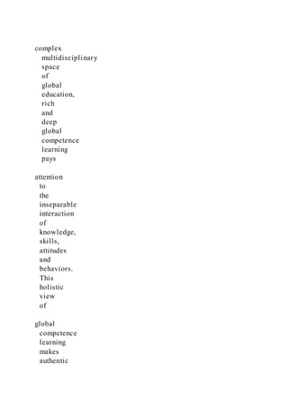 complex
multidisciplinary
space
of
global
education,
rich
and
deep
global
competence
learning
pays
attention
to
the
inseparable
interaction
of
knowledge,
skills,
attitudes
and
behaviors.
This
holistic
view
of
global
competence
learning
makes
authentic
 