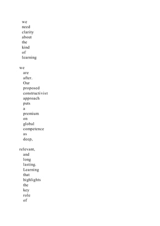 we
need
clarity
about
the
kind
of
learning
we
are
after.
Our
proposed
constructivist
approach
puts
a
premium
on
global
competence
as
deep,
relevant,
and
long
lasting.
Learning
that
highlights
the
key
role
of
 