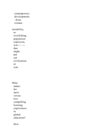 contemporary
developments
–from
climate
instability,
to
overfishing,
population
explosion,
war--‐ --‐
that
might
put
our
civilization
at
risk.
What
makes
for
more
versus
less
compelling
learning
experiences
in
global
education?
How
 