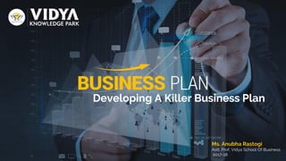 Developing A Killer Business Plan
Ms. Anubha Rastogi
Astt. Prof, Vidya School Of Business
2017-18
 