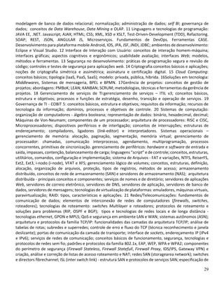 29
modelagem de banco de dados relacional; normalização; administração de dados; self BI; governança de
dados; conceitos de Data Warehouse, Data Mining e OLAP. 11 Linguagens e tecnologias de programação:
JAVA EE, .NET. Javascript; AJAX; HTML; CSS; XML, XSD e XSLT, Test-Driven-Development (TDD), Refactoring.
SOAP; REST, JSON, ANGULAR JS, Microserviços. Fundamentos de DevOps. Ferramentas CASE.
Desenvolvimento para plataforma mobile Android, IOS, JPA, JSF, JNDI, JDBC; ambientes de desenvolvimento:
Eclipse e Visual Studio. 12 Interface de Interação com Usuário: conceitos de interação homem-máquina;
interfaces gráficas; aspectos cognitivos e ergonômicos; usabilidade avaliação; interfaces Web; modelos,
métodos e ferramentas. 13 Segurança no desenvolvimento: práticas de programação segura e revisão de
código; controles e testes de segurança para aplicações web. 14 Criptografia:conceitos básicos e aplicações;
noções de criptografia simétrica e assimétrica; assinatura e certificação digital. 15 Cloud Computing:
conceitos básicos; tipologia (IaaS, PaaS, SaaS); modelo: privada, pública, híbrida. 16Soluções em tecnologia:
Middlewares, Sistemas de mensageria, BPEL e BPMN. 17Gerência de projetos: conceitos de gestão de
projetos; abordagens: PMBoK; LEAN; KANBAN; SCRUM; metodologias, técnicas e ferramentas da gerência de
projetos. 18 Gerenciamento de serviços de TI:gerenciamento de serviços – ITIL v3; conceitos básicos,
estrutura e objetivos; processos e funções de estratégia, desenho, transição e operação de serviços. 19
Governança de TI - COBIT 5: conceitos básicos, estrutura e objetivos; requisitos da informação; recursos de
tecnologia da informação; domínios, processos e objetivos de controle. 20 Sistemas de computação:
organização de computadores - álgebra booleana; representação de dados: binário, hexadecimal, decimal;
Máquinas de Von-Neumam; componentes de um processador; arquitetura de processadores: RISC e CISC,
Microprocessadores; dispositivos periféricos e de interligação; conceitos de interrupções; estruturas de
endereçamento; compiladores, ligadores (link-editor) e interpretadores. Sistemas operacionais –
gerenciamento de memória: alocação, paginação, segmentação, memória virtual; gerenciamento de
processador: chamadas, comunicação interprocesso, agendamento, multiprogramação, processos
concorrentes, primitivas de sincronização. gerenciamento de periféricos: hardware e software de entrada e
saída, impasses, contenção, balanceamento de carga; linguagens “script” e de controle; conceitos, estruturas,
utilitários, comandos, configuração e implementação; sistema de Arquivos - FAT e variações, NTFS, ReiserFS,
Ext2, Ext3, i-nodo (i-node), VFAT e XFS; gerenciamento lógico de volumes; conceitos, estruturas, definição,
alocação, organização de arquivos, proteção, tipos de registros, métodos de acesso; armazenamento
distribuído, conceitos de rede de armazenamento (SAN) e servidores de armazenamento (NAS); arquitetura
distribuída - principais conceitos e componentes; serviços de nomes e de diretório; servidores de aplicações
Web, servidores de correio eletrônico, servidores de DNS, servidores de aplicação, servidores de banco de
dados, servidores de mensagens; tecnologias de virtualização de plataformas: emuladores, máquinas virtuais,
paravirtualização; RAID: tipos, características e aplicações. 21 Redes/Telecomunicações: fundamentos de
comunicação de dados; elementos de interconexão de redes de computadores (firewalls, switches,
roteadores); tecnologias de roteamento: switches Multilayer e roteadores; protocolos de roteamento e
soluções para problemas (RIP, OSPF e BGP); tipos e tecnologias de redes locais e de longa distância -
tecnologias ethernet, GPON e MPLS; QoS e segurança em ambiente LAN e WAN; sistemas autônomos (ASN);
arquitetura e protocolos da família TCP/IP: funcionalidades das camadas da arquitetura TCP/IP; análise de
tabelas de rotas; subredes e superredes; controle de erro e fluxo do TCP (técnica reconhecimento e janela
deslizante); portas de comunicação da camada de transporte; interface de sockets, endereçamento IP (IPv4
e IPv6); serviços de redes de comunicação; conceitos básicos de funcionamento, segurança, tecnologias e
protocolos de redes sem fio; padrões e protocolos da família 802.1x, EAP, WEP, WPA e WPA2; componentes
do perímetro de segurança (Firewall Stateless, Firewall Statefull, Firewall Proxy, IDS/IPS, Gateway VPN) e
criação, análise e correção de listas de acesso roteamento e NAT; redes SAN (storagearea network); switches
e directors fibrechannel; ISL (inter switch link) - estrutura SAN e protocolos de serviços SAN; especificação de
 