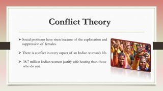 Conflict Theory
 Social problems have risen because of the exploitation and
suppression of females.
 There is conflict in every aspect of an Indian woman's life.
 38.7 million Indian women justify wife beating than those
who do not.
 