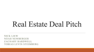 Real Estate Deal Pitch
NICK LIEW
NOAH NEWBERGER
ZACHARY BARDWELL
TOBIAS LEVIN STEIMBERG
 