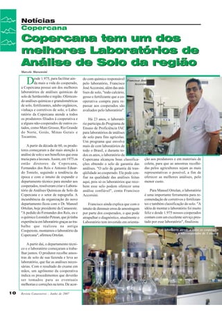 Notícias
Copercana

Copercana tem um dos
melhores Laboratórios de
Análise de Solo da região
Marcelo Massensini

D

esde 1.975, para facilitar ainda mais a vida do cooperado,
a Copercana possui um dos melhores
laboratórios de análises químicas de
solo de Sertãozinho e região. Oferecendo análises químicas e granulométricas
de solo, fertilizantes, adubo orgânicos,
vinhaça e corretivos de solo, o Laboratório da Copercana atende a todos
os produtores filiados à cooperativa e
a alguns não-cooperados de outros estados, como Mato Grosso, Rio Grande
do Norte, Goiás, Minas Gerais e
Tocantins.
A partir da década de 60, os produtores começaram a dar mais atenção à
análise de solo e aos benefícios que essa
trazia para a lavoura. Assim, em 1975 os
então diretores da Copercana,
Fernandes dos Reis e Antonio Eduardo Tonielo, seguindo a tendência da
época e com o intuito de expandir o
departamento técnico para atender aos
cooperados, resolveram criar o Laboratório de Análises Químicas de Solo da
Copercana e o setor de topografia. A
incumbência da organização do novo
departamento ficou com o Dr. Manoel
Ortolan, hoje presidente da Canaoeste.
"A pedido do Fernandes dos Reis, eu e
o químico Leonídio Petean, que já tinha
experiência em laboratório graças ao trabalho que realizou na antiga
Coopereste, montamos o laboratório da
Copercana", afirmou Ortolan.
A partir daí, o departamento técnico e o laboratório começaram a trabalhar juntos. O produtor recolhe amostras de solo de sua fazenda e leva ao
laboratório, que faz as análises necessárias. Com o resultado do exame em
mãos, um agrônomo da cooperativa
indica os procedimentos que deverão
ser tomados para as eventuais
melhorias e correções na terra. De acor10

Revista Canavieiros - Junho de 2007

do com químico responsável
pelo laboratório, Francisco
José Accorsini, além das análises de solo, "todo calcário,
gesso e fertilizante que a cooperativa compra para repassar aos cooperados são
avaliados pelo laboratório".

Francisco José
Accorsini

Há 23 anos, o laboratório participa do Programa de
Ensaio de Proficiência IAC
para laboratórios de análises
de solo para fins agrícolas.
Um programa que envolve
mais de cem laboratórios de
todo o Brasil, e durante todos os anos, o laboratório da
Copercana alcançou boas classificações obtendo o selo de garantia das
análises. "O selo de garantia dá tranqüilidade ao cooperado. Ele pode confiar na qualidade das análises feitas
aqui, pois só os laboratórios que recebem esse selo podem oferecer uma
análise confiável", conta Francisco
Accorsini.
Francisco ainda explica que com o
intuito de diminuir erros de amostragem
por parte dos cooperados, o que pode
atrapalhar o diagnóstico, atualmente o
Laboratório tem investido em orienta-

ção aos produtores e em materiais de
coleta, para que as amostras recolhidas pelos agricultores sejam as mais
representativas o possível, a fim de
oferecer as melhores análises, pelo
menor custo.
Para Manoel Ortolan, o laboratório
é uma importante ferramenta para recomendação de corretivos e fertilizantes e também classificação do solo. "A
idéia de montar o laboratório foi muito
feliz e desde 1.975 nossos cooperados
contam com um excelente serviço prestado por esse laboratório", finalizou.
O laboratório atende a todos os cooperados
e a não-cooperados de 5 estados

 