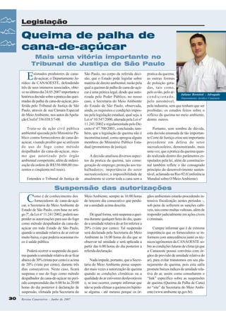 Legislação

Queima de palha de
cana-de-açúcar
Mais uma vitória importante no
Tribunal de Justiça de São Paulo

E

stimados produtores de canade-açúcar, o Departamento Jurídico da CANAOESTE, defendendo
três de seus inúmeros associados, obteve no último dia 24.05.2007 importante e
histórica decisão sobre a pratica das queimadas da palha da cana-de-açúcar, proferida pelo Tribunal de Justiça de São
Paulo, através de sua Câmara Especial
do Meio Ambiente, nos autos da Apelação Cível nº 336.038.5/7-00.
Trata-se de ação civil pública
ambiental ajuizada pelo Ministério Público contra fornecedores de cana-deaçúcar, visando proibir que se utilizem
do uso do fogo como método
despalhador da cana-de-açúcar, mesmo que autorizado pelo órgão
ambiental competente, além de indenização da ordem de R$350.000,00 (trezentos e cinqüenta mil reais).
Entendeu o Tribunal de Justiça de

São Paulo, no corpo da referida decisão, que o Estado pode legislar sobre
matéria de direito ambiental, razão pela
qual a queima de palha de cana-de-açúcar é uma prática legal, desde que autorizada pelo Poder Público, no nosso
caso, a Secretaria do Meio Ambiente
do Estado de São Paulo, observada,
ainda, os requisitos e condições impostas pela legislação estadual, qual seja, a
Lei nº 10.547/2000, alterada pela Lei nº
11.241/2002 e regulamentada pelo Decreto nº 47.700/2003., concluindo, também, que a legislação de queima não é
inconstitucional, como apregoa alguns
membros do Ministério Público Estadual (promotores de justiça).
A decisão analisou diversos aspectos da pratica da queima, tais como:
geração de emprego; proteção aos trabalhadores; importância do setor
sucroalcooleiro; a impossibilidade de
atualmente se cortar toda a cana sem a

pratica da queima;
as outras formas
de poluição geradas, tais como,
pelo avião, pelo arJuliano Bortoloti - Advogado
condicionado,
Departamento Jurídico Canaoeste
pelo automóvel,
pela industria, sem que tenham que ser
proibidas; os estudos feitos sobre o
reflexo da queima no meio ambiente,
dentre outros.
Portanto, sem sombra de dúvida,
esta decisão emanada de tão importante Corte de Justiça criou um importante
precedente em defesa do setor
sucroalcooleiro, demonstrando, mais
uma vez, que a pratica da queima quando realizada dentro dos parâmetros estipulados pela lei, além de constitucional também reflete o tão consagrado
princípio do desenvolvimento sustentável, aclamado na Rio-92 (Conferência
Mundial sobre O Meio Ambiente).

Suspensão das autorizações

C

omo é de conhecimento dos
fornecedores de cana-de-açúcar, a Secretaria do Meio Ambiente do
Estado de São Paulo, com base no artigo 7º, da Lei nº 11.241/2002, poderá suspender as autorizações para uso do fogo
como método despalhador da cana-deaçúcar em todo Estado de São Paulo,
quando a umidade relativa do ar estivar
muito baixa, o que poderia ocasionar risco à saúde pública.
Poderá ocorrer a suspensão da queima quando a umidade relativa do ar ficar
abaixo de 30% (trinta por cento) e acima
de 20% (vinte por cento), durante três
dias consecutivos. Neste caso, ficará
suspensa o uso do fogo como método
despalhador da cana-de-açúcar no período compreendido das 6:00 hs às 20:00
horas do dia posterior à declaração de
suspensão, efetuada pela Secretaria do
30

Revista Canavieiros - Junho de 2007

Meio Ambiente, sempre às 16:00 horas
do terceiro dia consecutivo que perdurar a umidade acima descrita.
De igual forma, será suspensa a queima durante qualquer hora do dia, quando a umidade relativa do ar for inferior a
20% (vinte por cento). Tal suspensão
será declarada pela Secretaria do Meio
Ambiente às 16:00 horas do dia que se
observar tal umidade e será aplicada a
partir das 6:00 horas do dia posterior a
referida declaração.
Nada impede, portanto, que a Secretaria do Meio Ambiente possa suspender mais vezes a autorização de queima
quando as condições climáticas ou a
qualidade do ar estiverem desfavoráveis
e, se isso ocorrer, cumpre informar que
não se pode efetuar a queima em hipótese alguma - até mesmo porque os ór-

gãos ambientais estarão procedendo intensiva fiscalização nestes períodos -,
sob pena de sofrerem as sanções cabíveis, tais como multas vultosas, além de
responder judicialmente em ações cíveis
e criminais.
Cumpre informar que é de extrema
importância que os fornecedores se informem com antecedência junto os técnicos/agrônomos da CANAOESTE sobre as condições futuras de clima (já que
a Canaoeste possui convênio com órgãos de previsão de umidade relativa do
ar), para evitar transtornos em seu planejamento de queima, pois esta safra
promete baixos índices de umidade relativa do ar, assim como consultarem o
“link” específico sobre as suspensões
de queima (Queima da Palha de Cana)
no “site” da Secretaria do Meio Ambiente (www.ambiente.sp.gov.br).

 