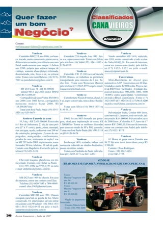 Vende-se
Caminhão MB 2213, ano 1986, cor branca, traçado, muito conservado, pintura nova,
diferenciais revisados, procedência com nota
fiscal, usado somente com tanque. 1- Julieta
ano 1980, própria para colocar tanque de
vinhaça, somente a base (berço) reformada,
documentada, rala, freios a ar, ou colocar
rolão. Tratar com Junio Balieiro (16) 91767003 ou juniobalieiro@yahoo.com.br
Vende-se
· MF 265/4 ano 78 - R$ 16.000,00
· Valmet 985/4 ano 2000 motor MWM
turbo R$ 52.000,00
· Carregadeira de cana Valtra BM100-4
ano 2004 com 3000 horas, carregadeira
motocana modelo Super 2000, R$
115.000,00.Viste
Tratar com José Paulo Prado (19) 35415318 ou 9154-8674
Vende-se Fazenda de cana
39,5 alq. - R$ 2.600.000,00. Piracicaba
(à 1 km de Anhumas), 23 alq.de cana própria (1º á 3º corte), pasto, plana, massapé,
rica em água, açude, sede nova com 200 m²
de construção, paisagismo ,2 casas de empregados, mangueirão, confinamento,
picador de cana, misturador de ração,1 trator MF 292 turbo 2003, implementos, transformador 30 kva, telefone, 60 cab.de gado.
Contato com Dagoberto Corrarello pelo telefone:(19) 3421-1459.
Vende-se
Chevrolet traçado, plataforma, em ótimo estado. Contato com Cleber ou Paulo.
(16) 3951-6982 ou 9796-4197 ou pelo
e-mail: cleberravel@yahoo.com.br.
Vende-se
MB 2423 ano 1999 no chassis. Em caso
de interesse, entrar em contato com Elias.
Telefone:(11) 6950-7685 e 7846-0069
e-mail: elias.1963@hotmail.com.

Vende-se
Vende-se
Caminhão 2216 traçado. Ano 1985 , freiVendo caminhão MB 1618, reduzido,
os a ar, super conservado. Tratar com Silvio ano 1991, muito conservado e todo revisapelo telefone:(16) 3664-1535, 8141-3813 e do. Valor 80.000,00. Em caso de interesse,
8126-0933.
entrar em contato com André, pelo telefone:(17) 8132- 8373 ou pelo e-mail:
Vende-se
aturco@zipmail.com.br.
Caminhão VW 15.180 toco na báscula
02/02. Branco, só trabalhou na prefeitura
Construímos
transportando peso máximo de 6 ton. TeMini-Destilarias de Álcool grau
nho foto. Tratar com Wemerson Queiroz automotivo-ANP. Construímos em 60 dias.
pelo telefone:(31) 9665-2975 ou pelo email: Unidades a partir de 900Lts/dia. Preço a parwequeiroz@hotmail.com.
tir de R$150 mil (facilitado). - Unidades disponível/Litros/dias: 900,2000, 3000, 5000
Vende-se
10.000 e outras capacidades. Construímos
Caminhonete Nissan/Frontier, diesel, 4/ em todo o Brasil. João Garcia - Fones: (17)
4 se, super conservada, único dono. Rarida- 3523-3057/ (17) 3524-3612 / (17) 9615-1200
de!
ou pelo e-mail olsine.joao@terra.com.br.
Tratar com Sílvio (16) 3664-1535 ou
8141-3813.
Vende-se
Pulverizador Jacto, Condor 600 litros,
Vende-se
com barra de 12 metros, todo revisado, óti19600 ha em MG formada em pasta- mo estado. R$ 4.000,00. Pulverizador Jacto
gem, ideal para implantação de usina, R$ de 2000 litros , Columbia A17, barra de 17
1.500,00/ha- Temos as melhores fazendas metros R$ 12.000,00. Em caso de interesse,
para cana no estado de SP e MG, consulte. entrar em contato com André pelo telefoTratar com José Paulo Prado (19) 3541-5318 ne:(17) 8132- 8373.
ou (19)9154-8674
Vende-se
Vende-se
01 Motor de popa marca Yamaha ano
Ford cargo 1418, revisado, rodoar com 96 25 Hp semi novo, único dono, preço R$
carroceria reduzido no câmbio hidráulico, 3.500,00.
pneus em ótimo estado.
Contato: Chico Rodrigues.
Tratar com Vardinho de Paula pelo teleFones: (16) 3942-4414
fone:(18) 3695-1171 ou 9621-6374
(16) 3947-3725.

VENDE-SE
(TRATORES EM EXPOSIÇÃO NO III AGRONEGÓCIOS COPERCANA)

Trator
Massey Fergusson 650
ano 96
R$ 40.000,00
Trator
Massey Fergusson 660
ano 95
R$ 50.000,00

Vende-se
Caminhão MB1218 ano 1991. Chassis
alongado para baú ou gaiola de boi. Muito
· Opção de pagamento
conservado. Os interessados devem entrar
financiado
em contato com Wladimir. (16) 3664-1535
· Contato: Márcio Sarni
8141-3813 8126-0933 ou pelo e-mail:
- Fone: (16) 3946 4200
santaritaveiculo@terra.com.br.

38

Revista Canavieiros - Junho de 2007

 