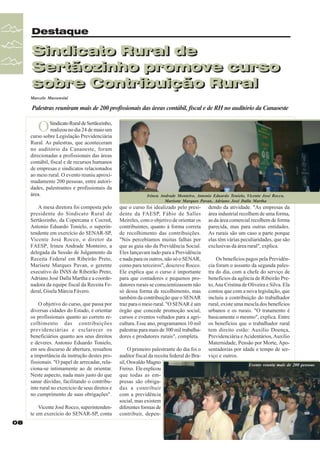 Destaque

Sindicato Rural de
Sindicato Rural de
Sertãozinho promove curso
Sertãozinho promove curso
sobre Contribuição Rural
sobre Contribuição Rural
Marcelo Massensini

Palestras reuniram mais de 200 profissionais das áreas contábil, fiscal e de RH no auditório da Canaoeste

O

Sindicato Rural de Sertãozinho,
realizou no dia 24 de maio um
curso sobre Legislação Previdenciária
Rural. As palestras, que aconteceram
no auditório da Canaoeste, foram
direcionadas a profissionais das áreas
contábil, fiscal e de recursos humanos
de empresas e sindicatos relacionados
ao meio rural. O evento reuniu aproximadamente 200 pessoas, entre autoridades, palestrantes e profissionais da
área.
A mesa diretora foi composta pelo
presidente do Sindicato Rural de
Sertãozinho, da Copercana e Cocred,
Antonio Eduardo Tonielo, o superintendente em exercício do SENAR-SP,
Vicente José Rocco, o diretor da
FAESP, Irineu Andrade Monteiro, a
delegada da Sessão de Julgamento da
Receita Federal em Ribeirão Preto,
Marisete Marques Pavan, o gerente
executivo do INSS de Ribeirão Preto,
Adriano José Dalla Martha e a coordenadora da equipe fiscal da Receita Federal, Gisela Márcia Fávero.
O objetivo do curso, que passa por
diversas cidades do Estado, é orientar
os profissionais quanto ao correto recolhimento das contribuições
previdenciárias e esclarecer os
beneficiários quanto aos seus direitos
e deveres. Antonio Eduardo Tonielo,
em seu discurso de abertura, ressaltou
a importância da instrução destes profissionais. "O papel de arrecadar, relaciona-se intimamente ao de orientar.
Neste aspecto, nada mais justo do que
sanar dúvidas, facilitando o contribuinte rural no exercício de seus diretos e
no cumprimento de suas obrigações".
Vicente José Rocco, superintendente em exercício do SENAR-SP, conta
08

Irineu Andrade Monteiro, Antonio Eduardo Tonielo, Vicente José Rocco,
Marisete Marques Pavan, Adriano José Dalla Martha

que o curso foi idealizado pelo presidente da FAESP, Fábio de Salles
Meireles, com o objetivo de orientar os
contribuintes, quanto à forma correta
de recolhimento das contribuições.
"Nós percebíamos muitas falhas por
que as guia são da Previdência Social.
Eles lançavam tudo para a Previdência
e nada para os outros, não só o SENAR,
como para terceiros", descreve Rocco.
Ele explica que o curso é importante
para que contadores e pequenos produtores rurais se conscientizassem não
só dessa forma de recolhimento, mas
também da contribuição que o SENAR
traz para o meio rural. "O SENAR é um
órgão que concede promoção social,
cursos e eventos voltados para a agricultura. Esse ano, programamos 10 mil
palestras para mais de 300 mil trabalhadores e produtores rurais", completa.
O primeiro palestrante do dia foi o
auditor fiscal da receita federal do Brasil, Oswaldo Magno
Freixo. Ele explicou
que todas as empresas são obrigadas a contribuir
com a previdência
social, mas existem
diferentes formas de
contribuir, depen-

dendo da atividade. "As empresas da
área industrial recolhem de uma forma,
as da área comercial recolhem de forma
parecida, mas para outras entidades.
As rurais são um caso a parte porque
elas têm várias peculiaridades, que são
exclusivas da área rural", explica.
Os benefícios pagos pela Previdência foram o assunto da segunda palestra do dia, com a chefe do serviço de
benefícios da agência de Ribeirão Preto, Ana Cristina de Oliveira e Silva. Ela
contou que com a nova legislação, que
incluiu a contribuição do trabalhador
rural, existe uma mescla dos benefícios
urbanos e os rurais. "O tratamento é
basicamente o mesmo", explica. Entre
os benefícios que o trabalhador rural
tem direito estão: Auxílio Doença,
Previdenciária e Acidentários, Auxílio
Maternidade, Pensão por Morte, Aposentadorias por idade e tempo de serviço e outros.
Evento reuniu mais de 200 pessoas

 