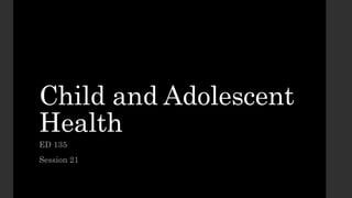 Child and Adolescent
Health
ED 135
Session 21
 