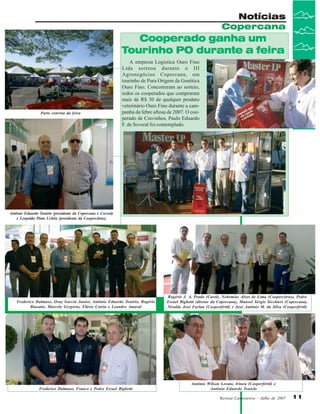 Notícias
Copercana

Cooperado ganha um
Tourinho PO durante a feira

Parte externa da feira

A empresa Logística Ouro Fino
Ltda sorteou durante o III
Agronegócios Copercana, um
tourinho de Pura Origem da Genética
Ouro Fino. Concorreram ao sorteio,
todos os cooperados que compraram
mais de R$ 30 de qualquer produto
veterinário Ouro Fino durante a campanha da febre aftosa de 2007. O cooperado de Cravinhos, Paulo Eduardo
F. de Soveral foi contemplado.

Antônio Eduardo Tonielo (presidente da Copercana e Cocred)
e Leopoldo Pinto Uchôa (presidente da Coopercitrus)

Frederico Dalmaso, Osny Garcia Junior, Antônio Eduardo Tonielo, Rogério
Biasatto, Marcelo Gregorio, Flávio Cotrin e Leandro Amaral

Frederico Dalmaso, Franco e Pedro Esrael Bighetti

Rogério J. A. Prado (Carol), Nehemias Alves de Lima (Coopercitrus), Pedro
Esrael Bighetti (diretor da Copercana), Manoel Sérgio Sicchieri (Copercana),
Nivaldo José Furlan (Cooperfértil) e José Antônio M. da Silva (Cooperfértil)

Antônio Wilson Lovato, Irineu (Cooperfértil) e
Antônio Eduardo Tonielo
Revista Canavieiros - Julho de 2007

11

 