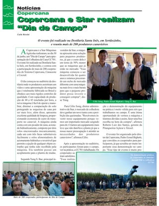 Notícias
Copercana

Copercana e Star realizam
“Dia de Campo”
Carla Rossini

O evento foi realizado na Destilaria Santa Inês, em Sertãozinho,
e reuniu mais de 200 produtores canavieiros

A

Copercana e a Star Máquinas
Agrícolas realizaram, no dia 30
de junho, um "Dia de Campo" para apresentação da Colhedora de Cana CC701.
O evento foi realizado na Destilaria Santa Inês, em Sertãozinho, e contou com
a participação de mais de 200 cooperados do Sistema Copercana, Canaoeste
e Cocred.
O dia começou no auditório da destilaria onde os produtores assistiram um
vídeo e uma apresentação da máquina
que é totalmente fabricada no Brasil e
obedece aos mais rígidos controles de
qualidade. Com capacidade de produção de 40 a 45 toneladas por hora, a
nova máquina é fácil de operar e manobrar, diminui a compactação do solo
protegendo as soqueiras de cana por
ser mais leve, além disso, apresenta
excelente qualidade de limpeza, proporcionando economia de custo de transporte no canavial. A máquina ainda
conta com um picador de cana, acionado hidraulicamente, composto por dois
rolos sincronizados mecanicamente,
cada um com três facas substituíveis
facilmente e rolos alimentadores de
acionamento hidráulico e reversível que
permite a ejeção de qualquer objeto estranho que tenha sido recolhido pela
máquina. Ela também possui um
acoplamento para o plantio de mudas.
Segundo Yung S. Bae, principal in-

vestidor da Star, a máquina apresenta uma solução
para pequenos produtores, já que o custo dela é
em torno de 50% menor
que as máquinas que já
estão no mercado. "Essa
máquina começou a ser
desenvolvida há quatro
anos e estamos procurando um nicho de mercado
diferente com uma máquina mais leve e mais barata
para que o pequeno produtor possa investir e
conseguir comprar", disse Yung.

Célio Song, Pedro Esrael Bighetti e Yung S. Bae

Para Célio Song, diretor administrativo da Star, o mercado de colhedora
deve ganhar um novo rumo com a proibição das queimadas. "Resolvemos investir nesse equipamento porque vemos um importante mercado surgindo
para ele. Criamos um equipamento mais
leve que não danifica a planta já que a
nossa maior preocupação é atender as
necessidades dos produtores
canavieiros", afirmou Célio.
Após a apresentação no auditório,
os participantes foram para o campo,
ver na prática, a CC701 trabalhando. Os
cooperados saíram satisfeitos.
"Essa realiza-

12Mais de 200Canavieiros - participaram do Dia de Campo
Revista cooperados Julho de 2007

ção e demonstração do equipamento
na prática é muito válida para nós que
trabalhamos no campo. É uma ótima
oportunidade de vermos a máquina e
tirarmos dúvidas e assim, fazer uma boa
escolha na hora da compra", afirmou
Roberto Luiz dos Santos, gerente da
Pitangueiras Açúcar e Álcool.
O evento foi organizado pelo diretor da Copercana, Pedro Esrael Bighetti,
que convidou os cooperados para participarem, já que acredita ser muito importante essa demonstração no campo. "Esse tipo de evento é muito proNa demonstração prática,
os cooperados se entusiasmaram com a colhedora
CC701

 