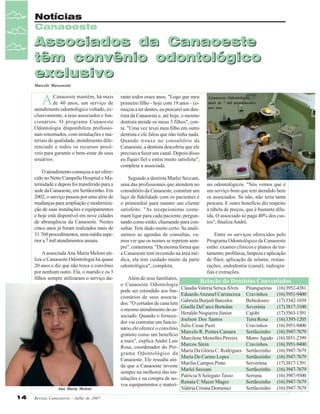 Notícias
Canaoeste

Associados da Canaoeste
têm convênio odontológico
exclusivo
Marcelo Massensini

A

Canaoeste mantém, há mais
de 40 anos, um serviço de
atendimento odontológico voltado, exclusivamente, a seus associados e funcionários. O programa Canaoeste
Odontologia disponibiliza profissionais renomados, com instalações e materiais de qualidade, atendimento diferenciado e todos os recursos possíveis para garantir o bem-estar de seus
usuários.
O atendimento começou a ser oferecido no Netto Campello Hospital e Maternidade e depois foi transferido para a
sede da Canaoeste, em Sertãozinho. Em
2002, o serviço passou por uma série de
mudanças para ampliação e modernização de suas instalações e equipamentos
e hoje está disponível em nove cidades
de abrangência da Canaoeste. Nestes
cinco anos já foram realizados mais de
31.760 procedimentos, uma média superior a 7 mil atendimentos anuais.
A associada Ana Maria Meloni utiliza o Canaoeste Odontologia há quase
20 anos e diz que não troca o convênio
por nenhum outro. Ela, o marido e os 3
filhos sempre utilizaram o serviço du-

Ana Maria Meloni

14

Revista Canavieiros - Julho de 2007

rante todos esses anos. "Logo que meu
primeiro filho - hoje com 19 anos - começou a ter dentes, eu procurei um dentista da Canaoeste e, até hoje, o mesmo
dentista atende os meus 3 filhos", conta. "Uma vez levei meu filho em outro
dentista e ele falou que não tinha nada.
Quando trouxe no consultório da
Canaoeste, a dentista descobriu que ele
precisava fazer um canal. Depois disso
eu fiquei fiel e estou muito satisfeita",
completa a associada.
Segundo a dentista Marlei Seccani,
uma das profissionais que atendem no
consultório da Canaoeste, construir um
laço de fidelidade com os pacientes é
o primordial para manter um cliente
satisfeito. "As recepcionistas costumam ligar para cada paciente, perguntando como estão, chamando para consultar. Tem dado muito certo. Se analisarmos as agendas de consultas, vamos ver que os nomes se repetem sempre", comemora. "Da mesma forma que
a Canaoeste tem investido na área médica, ela tem cuidado muito da parte
odontológica", completa.
Além de seus familiares,
o Canaoeste Odontologia
pode ser estendido aos funcionários de seus associados. "O cortador de cana tem
o mesmo atendimento do associado. Quando o fornecedor vai contratar um funcionário ele oferece o convênio
gratuito como um benefício
a mais", explica André Luis
Rosa, coordenador do Programa Odontológico da
Canaoeste. Ele ressalta ainda que a Canaoeste investe
sempre na melhoria das instalações e na compra de novos equipamentos e materi-

Canaoeste Odontologia:
mais de 7 mil atendimentos
por ano

ais odontológicos. "Nós vemos que é
um serviço bom que tem atendido bem
os associados. Se não, não teria tanta
procura. E outro benefício diz respeito
à tabela de preços, que é bastante diluída. O associado só paga 40% dos custos", finaliza André.
Entre os serviços oferecidos pelo
Programa Odontológico da Canaoeste
estão: exames clínicos e planos de tratamento; profilaxia, limpeza e aplicação
de flúor, aplicação de selante; restaurações; endodontia (canal); radiografias e extrações.

Relação do Dentistas Conveniados
Claudia Valeria Serica Alves
Eduardo Anzanel Carrascoza
Gabriela Burjaili Barcelos
Giselle Del’arco Bortolan
Heraldo Nogueira Júnior
Joelson Dos Santos
Julio Cesar Pasti
Marcelo R. Pontes Camara
Marcilene Meirelles Pereira
Marcos Stein
Maria Da Glória C. Rodrigues
Maria Do Carmo Lopes
Marilia Campos Pinto
Marlei Seccani
Patricia S Selegato Tasso
Renata C Mazer Magro
Valéria Crisina Domenici

Pitangueiras
Cravinhos
Bebedouro
Severínia
Cajobi
Terra Roxa
Cravinhos
Sertãozinho
Morro Agudo
Cravinhos
Sertãozinho
Sertãozinho
Serverínia
Sertãozinho
Serrana
Sertãozinho
Sertãozinho

(16) 3952-4381
(16) 3951-9400
(17) 3342-1039
(17) 3817-3100
(17) 3563-1391
(16) 3395-1205
(16) 3951-9400
(16) 3947-7679
(16) 3851-2399
(16) 3951-9400
(16) 3947-7679
(16) 3947-7679
(17) 3817-1391
(16) 3947-7679
(16) 3987-9300
(16) 3947-7679
(16) 3947-7679

 