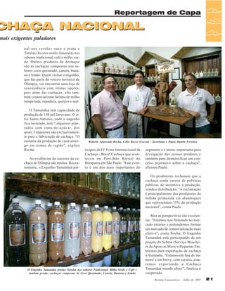 Reportagem de Capa

CHAÇA NACIONAL

mais exigentes paladares
nal nas versões ouro e prata e
Tarulas (licores estilo Amarula) nos
sabores tradicional, café e milho verde. Outros produtos de destaque
são as cachaças compostas nos sabores coco queimado, canela, banana e limão. Quem visitar o engenho,
que faz parte do roteiro turístico de
Olímpia, vai encontrar uma loja de
conveniência com ótimas opções,
pois além das cachaças, eles também comercializam farinha de milho
temperada, rapadura, queijos e mel.
O Tamanduá tem capacidade de
produção de 130 mil litros/ano. O sítio Santo Antonio, onde o engenho
fica instalado, tem 7 alqueires plantados com cana-de-açúcar, dos
quais 3 alqueires são exclusivamente para a fabricação de cachaça. "O
restante da produção de cana entrego em usinas da região", explica
Rocha.
As evidências do sucesso da cachaça de Olímpia são muitas. Recentemente, o Engenho Tamanduá par-

Roberto Aparecido Rocha, Célio Recco (Cocred - Severínia) e Paulo Duarte Ferreira

ticipou da IV Feira Internacional da
Cachaça - Brasil Cachaça que aconteceu no Pavilhão Bienal do
Ibirapuera em São Paulo. "Este evento é um dos mais importantes do

segmento e é muito importante para
divulgação dos nossos produtos e
também para desmistificar um conceito pejorativo sobre a cachaça",
afirmou Paulo.
Os produtores reclamam que a
cachaça ainda carece de políticas
públicas de incentivo à produção,
venda e distribuição. "A reclamação
é principalmente dos produtores da
bebida produzida em alambiques
que representam 35% da produção
nacional", conta Paulo.

O Engenho Tamanduá produz Tarulas nos sabores Tradicional, Milho Verde e Café e
também produz cachaças compostas de Cocô Queimado, Canela, Banana e Limão

Mas as perspectivas são excelentes. "Estamos nos firmando no mercado externo e pretendemos formar
um mercado de comercialização mais
efetivo", conta Rocha. O Engenho
Tamanduá está participando de um
projeto do Sebrae (Serviço Brasileiro de Apoio as Micro e Pequenas Empresas) para exportação de cachaça
à Alemanha. "Estamos em fase de 'namoro' e em breve, com certeza, estaremos exportando a Cachaça
Tamanduá mundo afora'", finaliza o
cooperado.
Revista Canavieiros - Julho de 2007

21

 