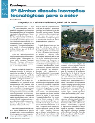 Destaque

5º Simtec discute inovações
tecnológicas para o setor
Marcelo Massensini

Pela primeira vez, a Revista Canavieiros estará presente com um estande

A

contece entre os dias 17 e 20 de
julho, no Engenho Central em
Piracicaba, a quinta edição do Simpósio
Internacional e Mostra de Tecnologia da
Agroindústria Sucroalcooleira (Simtec
2007). O intuito da feira é fomentar novas tecnologias, difundir as novidades
do mercado e debater as perspectivas
da cadeia sucroalcooleira em nível nacional e internacional. A edição deste ano
contará com 150 expositores espalhados
pelos mais de 30 mil metros quadrados
de feira. Estima-se que mais de 22 mil
pessoas visitem a feira.
Neste ano, a Revista Canavieiros
também estará presente com um estande
no Simtec, onde o visitante poderá conhecer melhor o sistema Copercana,
Canaoeste e Cocred e se informar sobre
os assuntos mais pertinentes relacionados ao setor sucroalcooleiro.
Entre as novidades do Simtec 2007,
estão os simpósios de incentivo à
tecnologia, as rodadas de negócios e
palestras com especialistas vindo do
exterior, além do pavilhão do Sebrae, que
possibilita a participação de micro e pequenas empresas. José de Jesus Vaz,
coordenador da feira, explica que em um
momento em que todo o mundo se volta
ao desenvolvimento de energias
renováveis, o Simtec já atingiu um status
de evento importante do setor. "Chegamos à quinta edição com a responsabilidade de organizarmos um evento sério,
com propostas objetivas e que prioriza a
cadeia sucroalcooleira em seu todo, ou
seja, envolvendo prestadores de serviços, indústrias, entidades de classe, institutos de pesquisa, centros de
tecnologia entre outros", conta.
De acordo com a organização do evento, o Simtec propõe-se a ser um dos
divulgadores dos avanços tecnológicos
do setor e, para isso, conta com expositores que apresentarão ao público as novi24

Revista Canavieiros - Julho de 2007

dades em termos de equipamentos e serviços, além de simpósios e palestras que
contribuem para o desenvolvimento profissional de seus participantes. "Procuramos manter nosso foco na organização
de um evento que atenda ao setor
sucroalcooleiro, desde o pequeno produtor rural até o alto executivo de grandes
grupos empresariais", explica Vaz.
A edição deste ano conta com uma
série de palestras que visam o
aprofundamento das abordagens técnicas e a divulgação de novas tecnologias
do setor. Uma delas é a terceira edição
do Simbio - Simpósio sobre
Biotecnologia na Cana-de-açúcar - que
visa divulgar pesquisas relacionadas ao
aproveitamento da biomassa no
processamento de biocombustíveis
como fontes de energia limpa, renovável
e sustentável. Pela primeira vez, ocorrerão o Simcoger - Simpósio sobre Co-geração de Energia - e o Simantec Simpósio sobre Manutenção e
Tecnologias Industriais. (A programação
completa da palestras está disponível no
site www.simtec.com.br).
A grande novidade de 2007 será a
presença de uma empresa especializada
no controle da emissão de carbono durante os preparativos e desenvolvimento no evento. A organização explica que
o objetivo é contabilizar a emissão de
gáses durante e feira para reverter em
ações de preservação do meio ambiente
(plantio de mudas na bacia do rio
Piracicaba). José de Jesus Vaz, coordenador do Simtec, conta que "o público
terá a oportunidade de medir o grau particular de emissão de gás, numa simulação que indicará quantas mudas de árvores cada pessoa deve plantar para
equilibrar a poluição causada ao ambiente", explica e completa. "Queremos
que os visitantes se familiarizem com
ações práticas de preservação ambiental,
como o simulador de emissor de CO2".

Simtec 2006

Como nas outras edições do
Simpósio, os micro, pequenos e médios
empresários de Piracicaba e região novamente terão a oportunidade de participar do evento através do pavilhão do
Sebrae (Serviço de Apoio às Micro e
Pequenas Empresas de São Paulo). Graças a esta parceria com o Sebrae, que
divide os custos da aquisição dos
estandes, esses empresários têm, novamente, a oportunidade de aumentar suas
vendas e conseguir um reconhecimento
maior na região. "Além de subsidiar parte dos custos dos estantes, também oferecemos apoio antes, durante e após o
evento", explica o gerente regional do
Sebrae, Antonio Carlos Aguiar Ribeiro.
O Simtec é realizado pelo Simespi (Sindicato das Indústrias Metalúrgicas, Mecânicas, de Material Elétrico, Eletrônico,
Siderúrgicas e Fundições de Piracicaba,
Saltinho e Rio das Pedras), a Coplacana
(Cooperativa dos Plantadores de Cana do
Estado de São Paulo), a Acipi (Associação Comercial e Industrial de Piracicaba),
o Ciesp/Regional Piracicaba - Centro das
Indústrias do Estado de São Paulo e Prefeitura Municipal de Piracicaba.

 