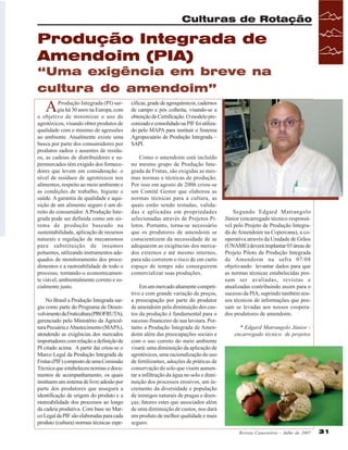 Culturas de Rotação

Produção Integrada de
Amendoim (PIA)
“Uma exigência em breve na
cultura do amendoim”

A

Produção Integrada (PI) surgiu há 30 anos na Europa, com
o objetivo de minimizar o uso de
agrotóxicos, visando obter produtos de
qualidade com o mínimo de agressões
ao ambiente. Atualmente existe uma
busca por parte dos consumidores por
produtos sadios e ausentes de resíduos, as cadeias de distribuidores e supermercados têm exigido dos fornecedores que levem em consideração: o
nível de resíduos de agrotóxicos nos
alimentos, respeito ao meio ambiente e
as condições de trabalho, higiene e
saúde. A garantia de qualidade e aquisição de um alimento seguro é um direito do consumidor. A Produção Integrada pode ser definida como um sistema de produção baseado na
sustentabilidade, aplicação de recursos
naturais e regulação de mecanismos
para substituição de insumos
poluentes, utilizando instrumentos adequados de monitoramento dos procedimentos e a rastreabilidade de todo o
processo, tornando-o economicamente viável, ambientalmente correto e socialmente justo.
No Brasil a Produção Integrada surgiu como parte do Programa de Desenvolvimento da Fruticultura (PROFRUTA),
gerenciado pelo Ministério da Agricultura Pecuária e Abastecimento (MAPA),
atendendo as exigências dos mercados
importadores com relação a definição de
PI citado acima. A partir daí criou-se o
Marco Legal da Produção Integrada de
Frutas (PIF) composto de uma Comissão
Técnica que estabeleceu normas e documentos de acompanhamento, os quais
instituem um sistema de livre adesão por
parte dos produtores que assegura a
identificação de origem do produto e a
rastreabilidade dos processos ao longo
da cadeia produtiva. Com base no Marco Legal da PIF são elaboradas para cada
produto (cultura) normas técnicas espe-

cíficas, grade de agroquímicos, cadernos
de campo e pós colheita, visando-se a
obtenção de Certificação. O modelo preconizado e consolidado na PIF foi utilizado pelo MAPA para instituir o Sistema
Agropecuário de Produção Integrada –
SAPI.
Como o amendoim está incluído
no mesmo grupo de Produção Integrada de Frutas, são exigidas as mesmas normas e técnicas de produção.
Por isso em agosto de 2006 criou-se
um Comitê Gestor que elaborou as
normas técnicas para a cultura, as
quais estão sendo testadas, validadas e aplicadas em propriedades
selecionadas através de Projetos Pilotos. Portanto, torna-se necessário
que os produtores de amendoim se
conscientizem da necessidade de se
adequarem as exigências dos mercados externos e até mesmo internos,
para não correrem o risco de em curto
espaço de tempo não conseguirem
comercializar suas produções.
Em um mercado altamente competitivo e com grande variação de preços,
a preocupação por parte do produtor
de amendoim pela diminuição dos custos da produção é fundamental para o
sucesso financeiro de sua lavoura. Portanto a Produção Integrada de Amendoim além das preocupações sociais e
com o uso correto do meio ambiente
visará: uma diminuição da aplicação de
agrotóxicos, uma racionalização do uso
de fertilizantes, adoções de práticas de
conservação do solo que visem aumentar a infiltração da água no solo e diminuição dos processos erosivos, um incremento da diversidade e população
de inimigos naturais de pragas e doenças; fatores estes que associados além
de uma diminuição de custos, nos dará
um produto de melhor qualidade e mais
seguro.

Segundo Edgard Matrangolo
Júnior (encarregado técnico responsável pelo Projeto de Produção Integrada de Amendoim na Copercana), a cooperativa através da Unidade de Grãos
(UNAME) deverá implantar 03 áreas de
Projeto Piloto de Produção Integrada
de Amendoim na safra 07/08
objetivando levantar dados para que
as normas técnicas estabelecidas possam ser avaliadas, revistas e
atualizadas contribuindo assim para o
sucesso da PIA, suprindo também nossos técnicos de informações que possam se levadas aos nossos cooperados produtores de amendoim.
* Edgard Matrangolo Júnior encarregado técnico de projetos

Revista Canavieiros - Julho de 2007

31

 
