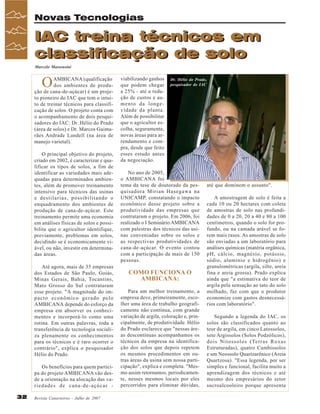 Novas Tecnologias

IAC treina técnicos em
classificação de solo
Marcelo Massensini

O

AMBICANA (qualificação
dos ambientes de produção de cana-de-açúcar) é um projeto pioneiro do IAC que tem o intuito de treinar técnicos para classificação de solos. O projeto conta com
o acompanhamento de dois pesquisadores do IAC: Dr. Hélio do Prado
(área de solos) e Dr. Marcos Guimarães Andrade Landell (na área de
manejo varietal).
O principal objetivo do projeto,
criado em 2002, é caracterizar e qualificar os tipos de solos, a fim de
identificar as variedades mais adequadas para determinados ambientes, além de promover treinamento
intensivo para técnicos das usinas
e destilarias, possibilitando o
enquadramento dos ambientes de
produção de cana-de-açúcar. Este
treinamento permite uma economia
em análises físicas de solos e possibilita que o agricultor identifique,
previamente, problemas em solos,
decidindo se é economicamente viável, ou não, investir em determinadas áreas.
Até agora, mais de 35 empresas
dos Estados de São Paulo, Goiás,
Minas Gerais, Bahia, Tocantins,
Mato Grosso do Sul contrataram
esse projeto. "A magnitude do impacto econômico gerado pelo
AMBICANA depende do esforço da
empresa em absorver os conhecimentos e incorporá-lo como uma
rotina. Em outras palavras, toda a
transferência de tecnologia socializa plenamente os conhecimentos
para os técnicos e é raro ocorrer o
contrário", explica o pesquisador
Hélio do Prado.
Os benefícios para quem participa do projeto AMBICANA vão desde a orientação na alocação das variedades de cana-de-açúcar 32

Revista Canavieiros - Julho de 2007

viabilizando ganhos
que podem chegar
a 25% - até a redução de custos e aumento da longevidade da planta.
Além de possibilitar
que o agricultor escolha, seguramente,
novas áreas para arrendamento e compra, desde que feito
esses estudo antes
da negociação.

Dr. Hélio do Prado,
pesquisador do IAC

No ano de 2005,
o AMBICANA foi
tema da tese de doutorado da pesquisadora Mirian Hasegawa na
UNICAMP, constatando o impacto
econômico desse projeto sobre a
produtividade das empresas que
contrataram o projeto. Em 2006, foi
realizado o I Seminário AMBICANA
com palestras dos técnicos das usinas conveniadas sobre os solos e
as respectivas produtividades de
cana-de-açúcar. O evento contou
com a participação de mais de 150
pessoas.

COMO FUNCIONA O
AMBICANA:
Para um melhor treinamento, a
empresa deve, primeiramente, escolher uma área de trabalho geograficamente não contínua, com grande
variação de argila, coloração e, principalmente, de produtividade. Hélio
do Prado esclarece que "nessas áreas descontínuas acompanhamos os
técnicos da empresa na identificação dos solos que depois repetem
os mesmos procedimentos em outras áreas da usina sem nossa participação", explica e completa. "Mesmo assim retornamos, periodicamente, nesses mesmos locais por eles
percorridos para eliminar dúvidas,

até que dominem o assunto".
A amostragem de solo é feita a
cada 10 ou 20 hectares com coleta
de amostras de solo nas profundidades de 0 a 20, 20 a 40 e 80 a 100
centímetros, quando o solo for profundo, ou na camada arável se forem mais rasos. As amostras de solo
são enviadas a um laboratório para
análises químicas (matéria orgânica,
pH, cálcio, magnésio, potássio,
sódio, alumínio e hidrogênio) e
granulométricas (argila, silte, areia
fina e areia grossa). Prado explica
ainda que "a estimativa do teor de
argila pela sensação ao tato do solo
molhado, faz com que o produtor
economize com gastos desnecessários com laboratório".
Segundo a legenda do IAC, os
solos são classificados quanto ao
teor de argila, em cinco Latossolos,
sete Argissolos (Solos Podzólicos),
dois Nitossolos (Terras Roxas
Estruturadas), quatro Cambissolos
e um Neossolo Quartzarênico (Areia
Quartzosa). "Essa legenda, por ser
simples e funcional, facilita muito a
aprendizagem dos técnicos e até
mesmo dos empresários do setor
sucroalcooleiro porque apresenta

 