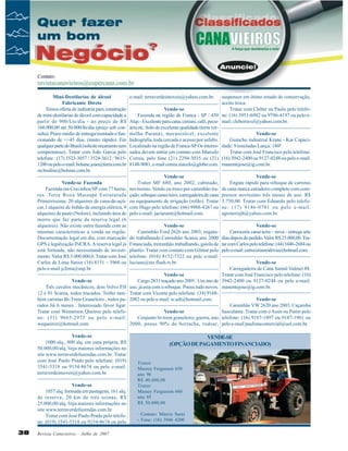 Mini-Destilarias de álcool
Fabricante Direto
Temos oferta de indústria para construção
de mini-destilarias de álcool com capacidade a
partir de 900/Lts/dia - ao preço de R$
160.000,00 até 50.000/lts/dia (preço sob consulta). Prazo médio de entrega/montada e/funcionando de +/-45 dias. (muito rápido). Em
qualquer parte do Brasil.(solicite orçamento sem
compromisso). Tratar com João Garcia pelo
telefone : (17) 3523-3057 / 3524-3612 / 96151200 ou pelo e-mail: bolsine.joao@terra.com.br
ou bosline@bolsine.com.br.
Vende-se Fazenda
Fazenda em Cravinhos/SP com 77 hectares. Terra Roxa Massapé Estruturada
Primeiríssima. 20 alqueires de cana-de-açúcar,1 alqueire de linhão de energia elétrica, 9
alqueires de pasto (Nelore), incluindo área de
morro que faz parte da reserva legal (6
alqueires). Não existe outra fazenda com as
mesmas características a venda na região.
Documentação legal em dia, com marcação
GPS e legalização INCRA. A reserva legal já
está formada, não necessitando de investimento. Valor R$ 3.000.000,0. Tratar com José
Carlos de Lima Júnior (16) 8151 – 3960 ou
pelo e-mail jclima@usp.br
Vende-se
Três cavalos mecânicos, dois Volvo FH
12 e 01 Scania, todos trucados. Tenho também carretas Bi-Trem Graneleiro , todos parados há 6 meses . Interessado favor ligar.
Tratar com Wemerson Queiroz pelo telefone: (31) 9665-2975 ou pelo e-mail:
wequeiroz@hotmail.com
Vende-se
1000 alq., 800 alq. em cana própria, R$
50.000,00/alq. Veja maiores informações no
site www.terraverdefazendas.com.br. Tratar
com José Paulo Prado pelo telefone: (019)
3541-5318 ou 9154-8674 ou pelo e-mail:
terraverdeimoveis@yahoo.com.br.
Vende-se
1057 alq. formada em pastagens, 161 alq.
de reserva, 20 km de três usinas, R$
25.000,00/alq. Veja maiores informações no
site www.terraverdefazendas.com.br
Tratar com José Paulo Prado pelo telefone: (019) 3541-5318 ou 9154-8674 ou pelo

38

Revista Canavieiros - Julho de 2007

suspensor em ótimo estado de conservação,
aceito troca.
Tratar com Cleber ou Paulo pelo telefoVende-se
Fazenda na região de Franca - SP / 450 ne: (16) 3951-6982 ou 9796-4197 ou pelo eAlqs - Excelente para cana, cereais, café, pecu- mail: cleberravel@yahoo.com.br.
ária etc. Solo de excelente qualidade (terra verVende-se
melha Paraná), mecanizável, excelente
Guincho industrial Krane - Kar Capacihidrografia, toda cercada e acesso por asfalto.
Localizado na região de Franca-SP Os interes- dade: 9 toneladas Lança: 180º
Tratar com José Francisco pelo telefone:
sados devem entrar em contato com Marcelo
Correa, pelo fone (21) 2294-3035 ou (21) (16) 3942-2400 ou 9127-0248 ou pelo e-mail:
8148-9081, e-mail correa.macelo@globo.com. manentejose@ig.com.br.
e-mail: terraverdeimoveis@yahoo.com.br.

Vende-se
Trator MF 680, ano 2002, cabinado,
novíssimo. Vendo ou troco por caminhão traçado, reboque canavieiro, carregadeira de cana
ou equipamento de irrigação (rolão). Tratar
com Hugo pelo telefone: (66) 9988-4267 ou
pelo e-mail: jaciaramt@hotmail.com.

Vende-se
Engate rápido para reboque de carretas
de cana marca estradeiro completo com compressor novíssimo três meses de uso. R$
3.750,00. Tratar com Eduardo pelo telefone: (17) 9146-0781 ou pelo e-mail:
agroterrajb@yahoo.com.br.

Vende-se
Vende-se
Carroceria canavieira – nova - entrega sete
Caminhão Ford 2626 ano 2003, engatado trabalhando.Caminhão Scania ano 2000 dias depois do pedido. Valor R$ 23.000,00. TraFinanciada, treminhão trabalhando, gaiola de tar com Carlos pelo telefone: (44) 3446-2684 ou
plantio. Tratar com contato com Gilmar pelo pelo e-mail: carroceriasrodovia@hotmail.com.
telefone: (016) 8152-7322 ou pelo e-mail:
Vende-se
luciane@stz.flash.tv.br.
Carregadeira de Cana Santal Valmet 88.
Tratar com José Francisco pelo telefone: (16)
Vende-se
Cargo 2831 traçado ano 2005 . Um ano de 3942-2400 ou 9127-0248 ou pelo e-mail:
uso, já esta com o reboque. Pneus tudo novos. manentejose@ig.com.br.
Tratar com Vicente pelo telefone: (34) 9168Vende-se
2082 ou pelo e-mail: w.udi@hotmail.com.
Caminhão VW 2620 ano 2003. Caçamba
basculante. Tratar com o Assis ou Patito pelo
Vende-se
Conjunto bi-trem graneleiro, guerra, ano telefone: (16) 9187-1897 ou 9187-1901 ou
2000, pneus 90% de borracha, rodoar, pelo e-mail paulistacomercial@uol.com.br.

VENDE-SE
(OPÇÃO DE PAGAMENTO FINANCIADO)
Trator
Massey Fergusson 650
ano 96
R$ 40.000,00
Trator
Massey Fergusson 660
ano 95
R$ 50.000,00
· Contato: Márcio Sarni
- Fone: (16) 3946 4200

 