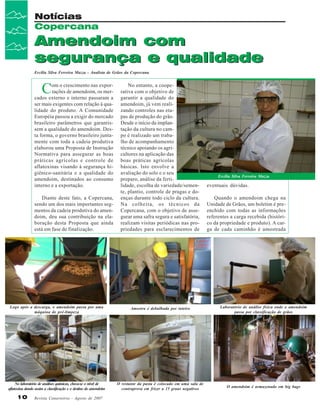 Notícias
Copercana

Amendoim com
segurança e qualidade
Ercília Silva Ferreira Mazza - Analista de Grãos da Copercana

C

om o crescimento nas exportações de amendoim, os mercados externo e interno passaram a
ser mais exigentes com relação à qualidade do produto. A Comunidade
Européia passou a exigir do mercado
brasileiro parâmetros que garantissem a qualidade do amendoim. Desta forma, o governo brasileiro juntamente com toda a cadeia produtiva
elaborou uma Proposta de Instrução
Normativa para assegurar as boas
práticas agrícolas e controle de
aflatoxinas visando à segurança higiênico-sanitária e a qualidade do
amendoim, destinados ao consumo
interno e a exportação.
Diante deste fato, a Copercana,
sendo um dos mais importantes segmentos da cadeia produtiva do amendoim, deu sua contribuição na elaboração desta Proposta que ainda
está em fase de finalização.

No entanto, a cooperativa com o objetivo de
garantir a qualidade do
amendoim, já vem realizando controles nas etapas de produção do grão.
Desde o início da implantação da cultura no campo é realizado um trabalho de acompanhamento
técnico apoiando os agricultores na aplicação das
boas práticas agrícolas
básicas. Isto envolve a
avaliação do solo e o seu
preparo, análise da fertilidade, escolha de variedade/semente, plantio, controle de pragas e doenças durante todo ciclo da cultura.
Na colheita, os técnicos da
Copercana, com o objetivo de assegurar uma safra segura e satisfatória,
realizam visitas periódicas nas propriedades para esclarecimentos de

Ercília Silva Ferreira Mazza

eventuais dúvidas.
Quando o amendoim chega na
Unidade de Grãos, um boletim é preenchido com todas as informações
referentes a carga recebida (histórico da propriedade e produto). A carga de cada caminhão é amostrada

Logo após a descarga, o amendoim passa por uma
máquina de pré-limpeza

Amostra é debulhada por inteiro

Laboratório de análise física onde o amendoim
passa por classificação de grãos

No laboratório de análises químicas, checa-se o nível de
aflatoxina dando assim a classificação e o destino do amendoim

O restante da pasta é colocado em uma sala de
contraprova em frízer a 15 graus negativos

O amendoim é armazenado em big bags

10

Revista Canavieiros - Agosto de 2007

 