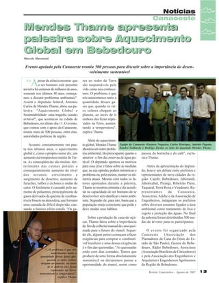 Notícias
Canaoeste

Mendes Thame apresenta
palestra sobre Aquecimento
Global em Bebedouro
Marcelo Massensini

Evento apoiado pela Canaoeste reuniu 500 pessoas para discutir sobre a importância do desenvolvimento sustentável

“A

pesar da ciência mostrar que
o ser humano está presente
na terra há centenas de milhares de anos,
somente nos últimos 40 anos começamos a discutir problemas ambientais".
Assim o deputado federal, Antonio
Carlos de Mendes Thame, abriu sua palestra: "Aquecimento Global e
Sustentabilidade: uma tragédia (ainda)
evitável", que aconteceu na cidade de
Bebedouro, no último dia 11. O evento,
que contou com o apoio da Canaoeste,
reuniu mais de 500 pessoas, entre elas,
autoridades políticas da região.
Assunto constantemente em pauta nos últimos anos, o aquecimento
global é, como o próprio nome diz, um
aumento da temperatura média da Terra. As conseqüências são muitas: derretimento das calotas polares e
consequentemente aumento do nível
dos oceanos; crescimento e
surgimento de desertos; aumento de
furacões, tufões e ciclones e ondas de
calor. O fenômeno é causado pelo aumento de poluentes, principalmente de
gases derivados da queima de combustíveis fósseis na atmosfera, que formam
uma camada de difícil dispersão, causando o famoso efeito estufa. "Os ga-

“...O problema é que nós
aumentamos tanto a
quantidade desses gases que,
quando os raios solares
chegam ao planeta, ao invés
de ir embora eles ficam
represados na Terra,
aumentando a temperatura",
explica Thame

ses ao redor da Terra
são responsáveis pela
vida como nós conhecemos. O problema é que
nós aumentamos tanto a
quantidade desses gases que, quando os raios solares chegam ao
planeta, ao invés de ir
embora eles ficam represados na Terra, aumentando a temperatura",
explica Thame.
Além do aquecimento global, Mendes Thame Equipe da Canaoeste (Gustavo Nogueira, Carlos Henrique, Antônio Pagotto,
abordou um outro proble- Sandro Galhardo e Rodrigo Zardo) ao lado do deputado Mendes Thame
ma ambiental, tão preocupante quanto o passou da borracha e do café", esclaanterior: o fim das reservas de água po- rece Thame.
tável. O deputado apontou os motivos
para essa crise e falou sobre as medidas
Antes da apresentação do deputaque, na sua opinião, podem minimizar o do, houve um debate entre prefeitos e
problema ou, pelo menos, manter os nú- representantes de nove cidades da remeros atuais. Mesmo com todos os fa- gião: Cajobi, Bebedouro, Jaborandi,
tores apontados durante a palestra, Jaboticabal, Pirangi, Ribeirão Preto,
Thame se mostrou otimista e diz acredi- Taquaral, Terra Roxa e Viradouro. Retar na capacidade do ser humano de se presentantes
da
Canaoeste,
desenvolver sem danificar o meio ambi- Associtrus, Adebe e da Associação de
ente. Segundo ele, para isto, basta que a Engenheiros, indagaram os prefeitos
população esteja consciente que pode e sobre diversos assuntos ligados a área
deve mudar seus hábitos.
ambiental como tratamento de lixo e
esgoto e proteção das águas. No final
Sobre a produção de cana-de-açú- da palestra foram distribuídas 300 mucar, Thame falou sobre a importância das de árvores para os participantes.
do fim da colheita manual de cana queimada para o futuro do etanol. SegunO evento foi organizado pela
do ele, alguns países começam a fazer Canaoeste
(Associação
dos
exigências para comprar o combustí- Plantadores de Cana do Oeste do Esvel brasileiro e uma dessas exigências tado de São Paulo), Gazeta de Bebeé o fim das queimadas. "As queimadas douro, Rádio Bebedouro, Associtrus
estão com dias contados. Temos que (Associação Brasileira de Citricultores)
produzir de uma forma absolutamente e pela Associação dos Engenheiros e
sustentável ou deixaremos passar a Arquitetos e Engenheiros Agrônomos
oportunidade do etanol, assim como da Região de Bebedouro.
Revista Canavieiros - Agosto de 2007

13

 