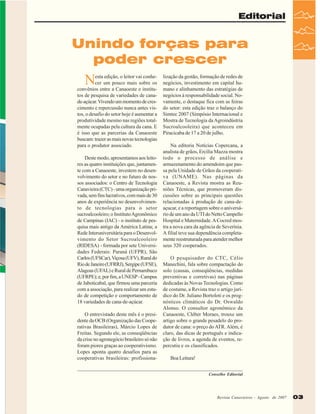 Editorial

Unindo forças para
poder crescer

N

esta edição, o leitor vai conhecer um pouco mais sobre os
convênios entre a Canaoeste e institutos de pesquisa de variedades de canade-açúcar. Vivendo um momento de crescimento e repercussão nunca antes vistos, o desafio do setor hoje é aumentar a
produtividade mesmo nas regiões totalmente ocupadas pela cultura da cana. E
é isso que as parcerias da Canaoeste
buscam: trazer as mais novas tecnologias
para o produtor associado.
Deste modo, apresentamos aos leitores as quatro instituições que, juntamente com a Canaoeste, investem no desenvolvimento do setor e no futuro de nossos associados: o Centro de Tecnologia
Canavieira (CTC) - uma organização privada, sem fins lucrativos, com mais de 30
anos de experiência no desenvolvimento de tecnologias para o setor
sucroalcooleiro; o Instituto Agronômico
de Campinas (IAC) - o instituto de pesquisa mais antigo da América Latina; a
Rede Interuniversitária para o Desenvolvimento do Setor Sucroalcooleiro
(RIDESA) - formada por sete Universidades Federais: Paraná (UFPR), São
Carlos (UFSCar), Viçosa (UFV), Rural do
Rio de Janeiro (UFRRJ), Sergipe (UFSE),
Alagoas (UFAL) e Rural de Pernambuco
(UFRPE); e, por fim, a UNESP - Campus
de Jaboticabal, que firmou uma parceria
com a associação, para realizar um estudo de competição e comportamento de
18 variedades de cana-de-açúcar.
O entrevistado deste mês é o presidente da OCB (Organização das Cooperativas Brasileiras), Márcio Lopes de
Freitas. Segundo ele, as conseqüências
da crise no agronegócio brasileiro só não
foram piores graças ao cooperativismo.
Lopes aponta quatro desafios para as
cooperativas brasileiras: profissiona-

lização da gestão, formação de redes de
negócios, investimento em capital humano e alinhamento das estratégias de
negócios à responsabilidade social. Novamente, o destaque fica com as feiras
do setor: esta edição traz o balanço do
Simtec 2007 (Simpósio Internacional e
Mostra de Tecnologia da Agroindústria
Sucroalcooleira) que aconteceu em
Piracicaba de 17 a 20 de julho.
Na editoria Notícias Copercana, a
analista de grãos, Ercília Mazza mostra
todo o processo de análise e
armazenamento do amendoim que passa pela Unidade de Grãos da cooperativa (UNAME). Nas páginas da
Canaoeste, a Revista mostra as Reuniões Técnicas, que promoveram discussões sobre as principais questões
relacionadas à produção de cana-deaçucar, e a reportagem sobre o aniversário de um ano da UTI do Netto Campello
Hospital e Maternidade. A Cocred mostra a nova cara da agência de Severínia.
A filial teve sua dependência completamente reestruturada para atender melhor
seus 320 cooperados.
O pesquisador do CTC, Célio
Manechini, fala sobre compactação do
solo (causas, conseqüências, medidas
preventivas e corretivas) nas páginas
dedicadas às Novas Tecnologias. Como
de costume, a Revista traz o artigo jurídico do Dr. Juliano Bortoloti e os prognósticos climáticos do Dr. Oswaldo
Alonso. O consultor agronômico da
Canaoeste, Cléber Moraes, trouxe um
artigo sobre o grande pesadelo do produtor de cana: o preço do ATR. Além, é
claro, das dicas de português e indicação de livros, a agenda de eventos, repercutiu e os classificados.
Boa Leitura!
Conselho Editorial

Revista Canavieiros -- Agosto de 2007
Revista Canavieiros Agosto de 2007

03

 
