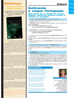 Biblioteca
“GENERAL ÁLVARO
TAVARES CARMO”
"AGRONEGÓCIO E DESENVOLVIMENTO
SUSTENTÁVEL: UMA AGENDA PARA LIDERANÇA MUNDIAL NA PRODUÇÃO DE
ALIMENTOS E BIOENERGIA"
Marcos Fava Neves

Cultura

Cultivando
a Língua Portuguesa
Esta coluna tem a intenção de maneira
didática, esclarecer algumas dúvidas a
respeito do português
1) Maria recebeu “DE GRÁTIS” o convite para ir ao show.
Segundo a expressão caseira “presente de grego”, Maria não irá ao show com
esse convite junto com o erro de Português...
GRÁTIS - pode ser substituído por gratuitamente. (não usar o DE com a
expressão GRÁTIS)
Ex.: Recebi grátis (gratuitamente) o ingresso.
Consegui o exemplar do livro grátis (gratuitamente).
GRATUITO - deve ser usado com o verbo ser ou com substantivo.
Ex.: O estabelecimento é (verbo ser) gratuito.
A palestra (substantivo) é gratuita.

O

livro "Agronegócios e Desenvolvimento Sustentável: uma agenda para liderança mundial na produção de alimentos e bioenergia",
é um trabalho recente, organizado pelo coordenador do Pensa-RP (Centro de Conhecimento do
Agronegócio da Universidade de São Paulo) Prof.
Marcos Fava Neves. Na obra, oito pesquisadores
levantam questões pertinentes sobre o setor agrícola no Brasil e formas de manter a liderança brasileira no setor sem deixar de lado o desenvolvimento sustentável.
Junto a Fava Neves, os autores Luciano Thomé
e Castro, Vinícius Gustavo Trombin, Marco Antonio Conejero, Frederico Fonseca Lopes, Evaristo
Marzabal Neves, Matheus Alberto Cônsoli,
Everton Molina Campos, Marina Aluisio Caldeira
e Letícia Serra Tavares também debatem sobre o
contexto nacional e internacional na produção de
alimentos, fibras e bioenergia, além de discutir
novas tecnologias, produtos orgânicos e análise
financeira de projetos.
A obra está dividida em vários capítulos que tratam, de modo didático, questões do agronegócio
ligadas às áreas econômica, política, tecnológica,
sociocultural e estratégica. Além disto, traz uma
detalhada explicação sobre o modelo PINS (Programa Integrado de Negócios Sustentáveis). Um
dos capítulos da obra é dedicado especialmente à
questão do Vale São Francisco, que também é tema
de um polêmico projeto de transposição elaborado pelo governo federal.
Este estudo está alinhado à missão do Pensa,
que é a de estudar os Sistemas Agroindustriais (SAG),
particularmente as relações de coordenação dos
agentes envolvidos na produção, processamento e
distribuição de produtos originados na agricultura
e pecuária.
Os interessados em conhecer as sugestões de leitura da Revista Canavieiros podem procurar a Biblioteca da Canaoeste, na Rua Augusto Zanini,
nº1461 Revista Canavieiros - telefone (16)394636 em Sertãozinho, ou pelo Agosto de 2007
3300 - Ramal 2016

Na frase acima, o correto é: Maria recebeu grátis(gratuitamente) o convite
para ir ao show.
OBS.: A grafia e pronúncia GRATUÍTO está errada, assim como está errada DE
GRÁTIS.
O correto é pronunciar e escrever GRATUITO (o U é tônico, pronúncia “forte”
e não tem acento)
2) Qual é a pronúncia correta da palavra “IMPREGNA”????
Veja, prezado amigo leitor, esta palavra tem a letra G pronunciada “fracamente”, portanto a pronúncia correta é impregna (a tônica, a “força” na pronúncia é
no pre).
3) Pedro disse:
- ENTRE EU e ELA há um grande amor!!!
Existe o lado poético da declaração de amor junto com o erro do Português....
Prezado amigo leitor, ENTRE é preposição, portanto o correto é entre mim e ela.
Sem entrar na regra gramatical, jamais poderíamos dizer: A regra gramatical é
esta; não depende de eu. Esse DE é preposição, como entre. Não pode usar o eu.
Se o pronome for sujeito de uma oração a situação é diferente. Veja os exemplos:
Há uma grande diferença entre eu querer (eu –sujeito do verbo querer) ou
não a vaga naquele concurso.
Há uma grande diferença entre eu querer mudar a regra gramatical e eu poder
mudar a Gramática.

PARA VOCÊ PENSAR:
Ah! Os Relógios - Mário Quintana
Amigos, não consultem os relógios
quando um dia eu me for de vossas vidas
em seus fúteis problemas tão perdidas
que até parecem mais uns necrológios...
Porque o tempo é uma invenção da morte:
não o conhece a vida - a verdadeira em que basta um momento de poesia
para nos dar a eternidade inteira.
Inteira, sim, porque essa vida eterna
somente por si mesma é dividida:
não cabe, a cada qual, uma porção.
E os Anjos entreolham-se espantados
quando alguém - ao voltar a si da vida acaso lhes indaga que horas são...

RENATA CARONE SBORGIA
Advogada
e Prof.ª de Português e Inglês
Mestra—USP/RP,
Especialista em Língua
Portuguesa, Consultora de
Português, MBA em Direito e
Gestão Educacional,
Escreveu a Gramática
Português Sem Segredos
(Ed. Madras)
com Miriam M. Grisolia

 