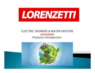 ELECTRIC SHOWERS & WATER HEATERSELECTRIC SHOWERS & WATER HEATERSELECTRIC SHOWERS & WATER HEATERSELECTRIC SHOWERS & WATER HEATERS
LorenzettiLorenzettiLorenzettiLorenzetti
Products IntroductionProducts IntroductionProducts IntroductionProducts IntroductionProducts IntroductionProducts IntroductionProducts IntroductionProducts Introduction
 