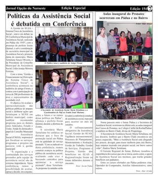 Edição 154Edição EspecialJornal Opção do Noroeste 7
Políticas da Assistência Social
é debatida em ConferênciaA Gestão do SUAS -
Sistema Único deAssistência
Social - esteve em debate na
IX Conferência Municipal de
Assistência Social, realizada
em Pádua dia 19/07, com a
presença do prefeito Josias
Quintal, e sob a coordenação
da secretária municipal de
Assistência Social e primeira
dama do município, Maria
Tertuliana Souza Oliveira, e
da Presidente do Conselho
Municipal de Assistência
Social, Lídia Araújo Moreira
Ferreira.
Com o tema “Gestão e
Financiamento na Efetivação
do Sistema Único de
Assistência Social”, a
conferência aconteceu no
auditório do antigo Fórum, e
contou com a participação de
cerca de 200 profissionais da
área e representantes da
sociedade civil.
O objetivo foi avaliar a
operacionalização das
políticas públicas de amparo
social e deliberar ações que
fortaleçam o SUAS em
âmbito municipal, como
também recomendar
propostas para os demais
entes federados, Estado e
União. Ainda foi destacado o
papel do Conselho Municipal
de Assistência
Social (CMAS), responsável
por fiscalizar os serviços,
programas e projetos em
parceria com a gestão
municipal.
“A organização e a
continuidade dos serviços
prestados pela equipe da
assistência social são de
extrema importância. Nesta
conferência, temos a
possibilidade de avaliar,
opinar e decidir, em conjunto,
O Público lotou o auditório do Antigo Fórum
A Secretária de Assistência Social, Maria Tertuliana e a
Coordenadora do Paif no Estado Ivani Mariano
sobre o futuro e os rumos
dessa política em Pádua”,
afirmou o prefeito Josias
Quintal, durante a abertura do
evento.
A secretária Maria
Tertuliana foi enfática ao
destacar que o foco da
promoção social em Pádua
está na qualidade do serviço
prestado. “Com os indicativos
desta conferência, iremos
construir avanços na política
pública de assistência social,
avaliando cada eixo e
buscando caminhos para
aprimorar o serviço
prestado”, disse Tertuliana.
As propostas levantadas serão
levadas à conferência estadual
de assistência social, marcada
para ocorrer no mês de
outubro.
O cofinanciamento
obrigatório da Assistência
Social, Gestão do SUAS:
Vigilância socioassistencial,
Processos de Planejamento,
Monitoramento e Avaliação,
Gestão do Trabalho, Gestão
de Serviços, Programas e
Projetos, Gestão dos
benefícios no SUAS e
Regionalização foram os
temas debatidos durante o
encontro.
Texto: Ascom Pádua
Aulas inaugural do Pronatec
ocorreram em Pádua e no Bairro
Chalé
Aula Inaugural no Chalé
Aula Inaugural em Pádua
Numa parceria entre o Senac Pádua e a Secretaria de
Assitência Social, ocorreram no último mês, as aulas inaugural
dos Cursos do Pronatec, no Colégio Caribé da Rocha(Pádua)
e também no Bairro Chalé, divisa de Pirapetinga.
A Secretária de Assitência Social, Maria Tertuliana, em
seu discurso, lembrou que o Bairro Chalé encontra-se um
pouco esquecido, “Mais a Assitência Social está chegando
aos poucos, devagar, para trazer melhoria para este Bairro,
hoje estamos trazendo este projeto social, em breve outros
virão”, finaliza Maria Tertuliana.
O Gerente Regional do Senac, Robson, ressaltou a
importância dos cursos que ora se inicia, assim como, o apoio
da Assitência Social aos mesmos, que trarão grandes
benefícios aos paduanos.
Entre os cursos ofertados em Pádua podemos citar,
Operador de Computador, Auxiliar Administrativo, entre
outros.
Texto: Alair Arruda
Foto: Alair Arruda
Foto: Alair Arruda
Fotos: Alair Arruda
 