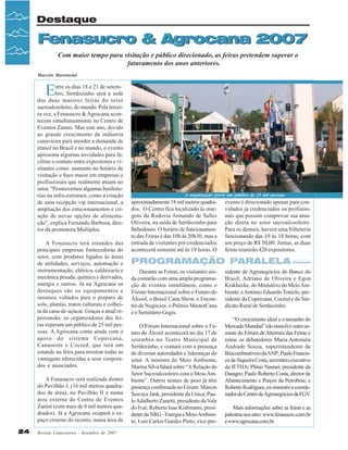Destaque

Fenasucro & Agrocana 2007
Com maior tempo para visitação e público direcionado, as feiras pretendem superar o
faturamento dos anos anteriores.
Marcelo Massensini

E

ntre os dias 18 e 21 de setembro, Sertãozinho será a sede
das duas maiores feiras do setor
sucroalcooleiro, do mundo. Pela terceira vez, a Fenasucro & Agrocana acontecem simultaneamente no Centro de
Eventos Zanini. Mas este ano, devido
ao grande crescimento da indústria
canavieira para atender a demanda de
etanol no Brasil e no mundo, o evento
apresenta algumas novidades para facilitar o contato entre expositores e visitantes como: aumento no horário de
visitação e foco maior em empresas e
profissionais que realmente atuam no
setor. "Promovemos algumas benfeitorias na infra-estrutura, como a criação
de uma recepção vip internacional, a
ampliação dos estacionamentos e criação de novas opções de alimentação", explica Fernando Barbosa, diretor da promotora Multiplus.
A Fenasucro terá estandes das
principais empresas fornecedoras do
setor, com produtos ligados às áreas
de utilidades, serviços, automação e
instrumentação, elétrica, caldeiraria e
mecânica pesada, química e derivados,
energia e outros. Já na Agrocana os
destaques são os equipamentos e
insumos voltados para o preparo de
solo, plantio, tratos culturais e colheita da cana-de-açúcar. Graças a atual repercussão, os organizadores das feiras esperam um público de 25 mil pessoas. A Agrocana conta ainda com o
apoio do sistema Copercana,
Canaoeste e Cocred, que terá um
estande na feira para mostrar todas as
vantagens oferecidas a seus cooperados e associados.
A Fenasucro será realizada dentro
do Pavilhão I, (16 mil metros quadrados de área), no Pavilhão II e numa
área externa do Centro de Eventos
Zanini (com mais de 8 mil metros quadrados). Já a Agrocana ocupará o espaço externo do recinto, numa área de
24

Revista Canavieiros - Setembro de 2007

A organização prevê um público de 25 mil pessoas

aproximadamente 18 mil metros quadrados. O Centro fica localizado às margens da Rodovia Armando de Salles
Oliveira, na saída de Sertãozinho para
Bebedouro. O horário de funcionamento das Feiras é das 10h às 20h30, mas a
entrada de visitantes pré-credenciados
acontecerá somente até às 19 horas. O

evento é direcionado apenas para convidados já credenciados ou profissionais que possam comprovar sua atuação direta no setor sucroalcooleiro.
Para os demais, haverá uma bilheteria
funcionando das 10 às 18 horas, com
um preço de R$ 50,00. Juntas, as duas
feiras reunirão 420 expositores.

PROGRAMAÇÃO PARALELA
Durante as Feiras, os visitantes ainda contarão com uma ampla programação de eventos simultâneos, como o
Fórum Internacional sobre o Futuro do
Álcool, o Brasil Cana Show, o Encontro de Negócios, o Prêmio MasterCana
e o Seminário Gegis.
O Fórum Internacional sobre o Futuro do Álcool acontecerá no dia 17 de
setembro no Teatro Municipal de
Sertãozinho, e contará com a presença
de diversas autoridades e lideranças do
setor. A ministra do Meio Ambiente,
Marina Silva falará sobre “A Relação do
Setor Sucroalcooleiro com o Meio Ambiente”. Outros nomes de peso já têm
presença confirmada no Fórum: Marcos
Sawaya Jank, presidente da Unica; Paulo Adalberto Zanetti, presidente da Vale
do Ivaí; Roberto Isao Kishinami, presidente da NRG - Energia e Meio Ambiente; Luis Carlos Guedes Pinto, vice-pre-

sidente de Agronegócios do Banco do
Brasil; Adriano de Oliveira e Egon
Krakhecke, do Ministério do Meio Ambiente; e Antônio Eduardo Tonielo, presidente da Copercana, Cocred e do Sindicato Rural de Sertãozinho.
“O crescimento ideal e o tamanho do
Mercado Mundial” (do etanol) é outro assunto do Fórum de Abertura das Feiras e
reúne os debatedores Maria Antonieta
Andrade Souza, superintendente de
Biocombustíveis da ANP; Paulo Francisco de Siqueira Costa, secretário executivo
da IETHA; Plínio Nastari, presidente da
Datagro; Paulo Roberto Costa, diretor de
Abastecimento e Preços da Petrobras; e
Roberto Rodrigues, ex-ministro e coordenador do Centro de Agronegócios da FGV.
Mais informações sobre as feiras e as
palestras nos sites: www.fenasucro.com.br
e www.agrocana.com.br.

 