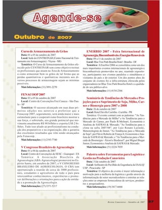 Agende-se
Outubro

de 2007

Curso de Armazenamento de Grãos
Data: 01 a 05 de outubro de 2007
Local: Sede do CENTREINAR (Centro Nacional de Treinamento em Armazenagem) - Viçosa - MG
Temática: O Curso de Armazenamento de Grãos oferecido pelo CENTREINAR tem como objetivo treinar
os profissionais que atuam na Área de Armazenamento
a como armazenar bem os grãos de tal forma que as
perdas quantitativas e qualitativas inerentes aos diversos processos de armazenagem sejam as mínimas
possíveis.
Mais Informações: (31) 3891-2270

ENERBIO 2007 - Feira Internacional de
Agroenergia, Biocombustíveis e Energias Renováveis
Data: 09 a 11 de outubro de 2007
Local: Blue Tree Park Brasília Hotel - Brasília - DF
Temática: A Enerbio/2006 se consolidou como um dos
mais importantes eventos internacionais de agroenergia e
biocombustíveis promovidos no ano, reunindo expositores, participantes nos eventos paralelos e simultâneos e
visitantes do país e do exterior. Um dos pontos altos do
conjunto de eventos foi a infra-estrutura oferecida pelos
organizadores no Blue Tree Park Brasília Hotel e a qualidade do seu público-alvo.
Mais Informações: (11) 4154-2366

FENACOOP 2007
Data: 03 a 05 de outubro de 2007
Local: Centro de Convenções Frei Caneca - São Paulo - SP
Temática: O sucesso alcançado em suas duas primeiras edições nos autoriza a profetizar que a
Fenacoop 2007, seguramente, será ainda maior e mais
estimulante para o cooperativismo brasileiro mostrar a
sua força, e sobretudo, seu grande potencial que movimenta anualmente R$ 90 bilhões e exporta US$ 2 bilhões. Tudo isso aliado ao profissionalismo na condução dos preparativos e na organização, dão a garantia
dos excelentes resultados que vêm sendo alcançados
pela Fenacoop.
Mais Informações: (11) 2193-7740

V Congresso Brasileiro de Agroecologia
Data: 01 a 04 de outubro de 2007
Local: Centro de Convenções do SESC - Guarapari - ES
Te m á t i c a : A A s s o c i a ç ã o B r a s i l e i r a d e
Agroecologia (ABA-Agroecologia) promoverá no Espírito Santo, em outubro de 2007, o V CONGRESSO
BRASILEIRO DE AGROECOLOGIA. O CBA tem
oportunizado a reunião de cerca de 3000 profissionais, estudantes e agricultores de todo o país para
intercambiar conhecimentos, experiências e promover deliberações e orientações para a ação da entidade e a promoção da Agroecologia.
Mais Informações: (27) 3371-5217

Seminário de Tendências de Mercado e Projeções para o Suprimento de Soja, Milho, Carnes e Bionergia para 2007 e 2008
Data: 26 de outubro de 2007
Local: Hotel Deville Curitiba - Curitiba - PR
Temática: O evento contará com as palestras: "As Tendências para o Mercado de Milho" e As Tendências para o
Mercado de Carnes, por Paulo R.Molinari, Economista e
Analista de SAFRAS & Mercado; "As Tendências para o
clima na safra 2007/08", por Luiz Renato Lazinski,
Meteorologista do Inmet; "As Tendências para o Mercado
de Soja", por Flávio Roberto de França Jr, Economista e Analista de SAFRAS & Mercado; e "As Tendências para o Mercado de Bioenergia - Álcool e Biodiesel", por Miguel Biegai
Junior, Economista e Analista de SAFRAS & Mercado.
Mais Informações: (51) 3224-7039

Palestra sobre Ferramentas para Logística e
Gestão na Produção Canavieira
Data: 31de outubro de 2007
Local: Anfiteatro do Pavilhão de Engenharia da ESALQ/
USP - Piracicaba - SP
Temática: O objetivo do evento é trazer informação e
motivação para a melhoria da logística e gestão através da
informatização do setor sucroalcooleiro e estreitar as relações entre as empresas fornecedoras de serviços, produtores e pesquisadores.
Mais Informações: (19) 3417-6604

Revista Canavieiros - Setembro de 2007

37

 