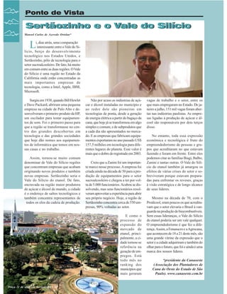 Ponto de Vista

Sertãozinho e o Vale do Silício
Manoel Carlos de Azevedo Ortolan*

L

i, dias atrás, uma comparação
interessante entre o Vale do Silício, berço do desenvolvimento
tecnológico nos Estados Unidos, e
Sertãozinho, pólo de tecnologia para o
setor sucroalcooleiro. De fato, há muito
em comum entre as duas regiões. O Vale
do Silício é uma região no Estado da
Califórnia onde estão concentradas as
mais importantes empresas de
tecnologia, como a Intel, Apple, IBM,
Microsoft.
Surgiu em 1938, quando Bill Hewlet
e Dave Packard, abriram uma pequena
empresa na cidade de Palo Alto e desenvolveram o primeiro produto da HP,
um oscilador para testar equipamentos de som. Foi o primeiro passo para
que a região se transformasse no centro das grandes descobertas em
tecnologia e das grandes sociedades
que hoje dão nomes aos equipamentos de informática que temos em nossas casas e no trabalho.
Assim, tornou-se muito comum
denominar de Vale do Silício regiões
que concentram empresas que acabam
originando novos produtos e também
novas empresas. Sertãozinho seria o
Vale do Silício do etanol. De fato,
encravada na região maior produtora
de açúcar e álcool do mundo, a cidade
é o endereço de saltos tecnológicos e
também concentra representantes de
todos os elos da cadeia de produção.

Não por acaso as indústrias de açúcar e álcool instaladas no município e
ao redor dele são pioneiras em
tecnologias de ponta, desde a geração
de energia elétrica a partir do bagaço da
cana, que hoje já se transformou em algo
simples e comum, e de subprodutos que
a cada dia são apresentados no mercado. E as empresas que fabricam equipamentos exportaram no ano passado US$
157,5 milhões em tecnologia para diferentes lugares do planeta. Esse valor é
mais que o dobro do registrado em 2003.
Creio que a Zanini foi um importante marco nesse processo. A empresa foi
criada ainda na década de 50 para a produção de equipamentos para o setor
sucroalcooleiro e chegou a ter por volta de 5.000 funcionários. Acabou se dissolvendo, mas seus funcionários resolveram aproveitar a experiência para abrir
seu próprio negócio. Hoje, a região de
Sertãozinho concentra cerca de 550 empresas, 90% voltadas ao setor.
E como o
processo de
expansão do
mercado de
etanol, principalmente, a cidade tornou-se
referência na
geração de empregos. Está
todo mês no
ranking dos
municípios que
mais geraram

08 Revista Canavieiros - Setembro de 2007
Praça 21 de abril em Sertãozinho - SP

vagas de trabalho e o setor, entre os
que mais empregaram no Estado. De janeiro a julho, 151 mil vagas foram abertas nas indústrias paulistas. As empresas ligadas à produção de açúcar e álcool são responsáveis por dois terços
disso.
No entanto, toda essa expressão
econômica e tecnológica é fruto do
empreendedorismo de pessoas e grupos que acreditaram no que estavam
fazendo e foram em frente. Entre eles
podemos citar as famílias Biagi, Balbo,
Zanini e tantas outras. O Vale do Silício do etanol também já amargou os
efeitos de várias crises do setor e sobreviveram porque estavam preparadas para enfrentar os reveses, graças
à visão estratégica e de longo alcance
de seus líderes.
Mesmo na década de 70, com o
Proálcool, eram poucos os que acreditavam que o setor elevaria o Brasil à vanguarda na produção de biocombustíveis.
Sem essas lideranças, o Vale do Silício
do etanol poderia ser um vale qualquer.
O empreendedorismo é que fez a diferença. Assim, a Fenasucro e a Agrocana,
que acontecem de 18 a 21 deste mês, são
uma grande vitrine da expressão que o
setor e a cidade adquiriram e também do
olhar para o futuro, que foi e ainda é uma
marca dos nossos líderes.
*presidente da Canaoeste
(Associação dos Plantadores de
Cana do Oeste do Estado de São
Paulo). www.canaoeste.com.br

 