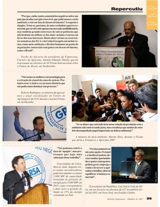 Repercutiu
“Por que, então, tantos comentários negativos sobre um
país que produz energia renovável, que polui menos o meio
ambiente e está em fase de desenvolvimento? A resposta é
simples. Trata-se, portanto, de uma verdadeira guerra comercial, que envolve não apenas um mercado multibilionário,
mas também grandes interesses de outras potências que
não hesitam em utilizar-se dos mais variados recursos em
favor dos seus interesses. Basta observarmos as recorrentes tentativas dos EUA e da União Européia em incluir temas como meio ambiente e direitos humanos na pauta de
negociações comerciais com países em desenvolvimento,
como o Brasil”.
Trecho do discurso do presidente da Copercana,
Cocred e da Agrocana, Antônio Eduardo Tonielo, que foi
ovacionado na abertura do IX Fórum Internacional sobre
o Futuro do Álcool, em Sertãozinho.

“Nós somos os melhores em tecnologia para
a extração de etanol da cana-de-açúcar. Portanto essa é a única vez na nossa história que
nós poderemos dominar um processo.”
Roberto Rodrigues, ex-ministro da agricultura e atual coordenador do Centro de
Agronegócio da FGV, durante o mesmo Fórum,
em Sertãozinho.

“Se eu disser que está tudo bem nessa relação da produção com o
ambiente não estarei sendo justa, mas reconheço que muitos do setor
têm desempenhado papel importante na defesa ambiental.”
A ministra do meio-ambiente, Marina Silva, durante o Fórum
que abriu a Fenasucro e Agrocana 2007.

O presidente da Unica,
Marcos Jank. Segundo ele,
as usinas sucroalcooleiras
poderiam ampliar os atuais
2.000 MW de capacidade
instalada de geração de
energia para 9.600 MW em
2015, o que corresponderia
a duas vezes a geração de
Itaipu ou 15% da energia
consumida no País.

“Os biocombustíveis
são uma opção. O etanol
e o biodiesel podem oferecer muitas oportunidades a países emergentes,
podem gerar emprego e
renda e favorecer a agricultura familiar, além de
equilibrar a balança comercial”.

Foto: Ag. Brasil

“Nós podemos cobrir o
risco de ‘apagão’, mas precisamos que haja uma
valoração desse trabalho”.

O presidente da República, Luiz Inácio Lula da Silva, em seu discurso na abertura da 62ª Assembléia Geral da ONU em Nova York, nos Estados Unidos.
Revista Canavieiros - Outubro de 2007

35

 