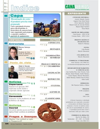 Indice

EXPEDIENTE

Capa

CONSELHO EDITORIAL:
Antonio Eduardo Tonielo
Augusto César Strini Paixão
Clóvis Aparecido Vanzella
Manoel Carlos de Azevedo Ortolan
Manoel Sérgio Sicchieri
Oscar Bisson

Mecanização do corte:
O produtor precisa estar
preparado
Com a antecipação do prazo
para o fim da queima, os
fornecedores de cana precisam
estar organizados para preparar
o canavial e analisar a
aquisição de equipamentos

Pag.
Pag.

OUTRAS

DESTA
DESTA QUES

CONSECANA

Entrevista

Pag.

14

Marcos Sawaya
Jank

DESTAQUE

Presidente da Unica
(União da Indústria de
Cana-de-açúcar)
Pag.
Pag.

05

Ponto de vista
Almir A. Torcato

Álcool: potencialidade e
riscos

INFORMAÇÕES
Pag.
SETORIAIS
26
PRAGAS E DOENÇAS
3 1 CIGARRINHA
LEGISLAÇÃO
Pag.

34

Pag.

REPERCUTIU

11

14
Canaoeste
Canaoeste recebe produtores de cana
da Bolívia e da Angola
Pag.

CULTURA
Pag.

36

AGENDE-SE
Pag.

37

COLABORAÇÃO:
Marcelo Massensini
COMERCIAL E PUBLICIDADE:
Artur Teixeira: (16) 3946-3311
revistacanavieiros@copercana.com.br

TIRAGEM:
8.500 exemplares

A Revista Canavieiros é distribuída
gratuitamente aos cooperados, associados
e fornecedores do Sistema Copercana,
Canaoeste e Cocred. As matérias assinadas são de responsabilidade dos autores.
A reprodução parcial desta revista é
autorizada, desde que citada a fonte.

38

Pragas e Doenças

Revista Canavieiros - Outubro de 2007

IMPRESSÃO:
São Francisco Gráfica e Editora

CLASSIFICADOS
Pag.

Pag.

Migdolus! Uma realidade na região
de Pitangueiras/SP

DEPARTAMENTO DE MARKETING
E COMUNICAÇÃO:
Ana Carolina Paro, Artur Teixeira, Carla
Rossini, Daniel Pelanda, Giselle Mariano,
Letícia Pignata, Marcelo Massensini,
Rafael Mermejo, Roberta Faria da Silva,
Talita Carilli.

ISSN:
1982-1530

16
Cocred
Cocred em Ação faz sucesso em Pontal
Agência Pontal: excelência em atendimento

04

FOTOS:
Carla Rossini
Marcelo Massensini

35

08
08

Copercana
Fenasucro & Agrocana 2007:
Copercana recebe clientes e
cooperados durante Agrocana

Notícias

24

Pag.

Pag.
Pag.

Notícias

Pag.

PROJETO GRÁFICO E
DIAGRAMAÇÃO:
Rafael H. Mermejo

Pag.

Planejamento e Controle Canaoeste
Formando em Comércio Exterior Centro Univ. Barão de Mauá

Notícias

20

EQUIPE DE JORNALISMO:
Carla Rossini – MTb 39.788
Cristiane Barão – MTb 31.814

28

Pag.
Pag.

ENDEREÇO DA REDAÇÃO:
Rua Dr. Pio Dufles, 532
Sertãozinho – SP - CEP:- 14.170-680
Fone: (16) 3946 3311

 