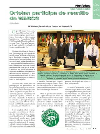 Notícias
Canaoeste

Ortolan participa de reunião
da WABCG
Cristiane Barão

18º Encontro foi realizado em Londres, no último dia 26

O

presidente da Canaoeste,
Manoel Carlos Azevedo Ortolan, integrou o grupo que representou os fornecedores independentes
brasileiros na 18ª reunião da WABCG (Associação Mundial dos Produtores de Cana e Beterraba Açucareira, da sigla em inglês), realizada em
Londres, no último dia 26.
Além da solenidade de abertura,
que contou com a participação do
presidente da WABCG, Alf Cristaudo, e do diretor-executivo da ISO
(Organização Internacional do Açúcar, da sigla em inglês), Peter Baron,
a programação incluiu cinco sessões,
que tiveram como temáticas o comportamento das cotações do açúcar,
o aumento nos preços dos grãos, a
importância da biotecnologia no fortalecimento dos produtores, a produção de bioeletricidade e as vantagens da bioenergia para os fornecedores de matéria-prima.
De acordo com Ortolan, uma das
preocupações dos produtores é em
relação ao preço do açúcar. Na análise da ISO, é difícil esperar por uma
subida nos preços nos próximos dozes meses, já que o mercado deverá
seguir com superávit (diferença entre oferta e demanda) de 7 milhões
de toneladas. A produção de açúcar
mundial para a safra 2007/08 está estimada em 170 milhões de toneladas
e o consumo, em 163 milhões.
Já em relação à subida no preço
dos grãos como reflexo da valorização dos biocombustíveis, o economista Gareth Forber, da Trading LMC
International, acredita que, a longo
prazo, os grãos e o açúcar terão os
preços formados a partir da sua equivalência em energia. Já na África do
Sul, assim como em outros países, há

Representantes do Brasil na Reunião da WABCG, realizada em Londres: Manoel Vicente
Bertone, secretário de produção e agroenergia do MAPA; Plínio Nastari, diretor presidente da
Datagro; Alexandre Betinardi Strapasson, diretor do departamento de cana-de-açúcar e
agroenergia da secretaria de produção e agroenergia do MAPA; Ismael Perina Júnior,
presidente da Orplana e Manoel Ortolan, presidente da Canaoeste

o interesse crescente pela co-geração de energia e já se começa a discutir a necessidade de uma legislação que fomente um mercado remunerador de energia renovável.
"Mais do que nos anos anteriores, representantes dos países se
mostraram mais entusiasmados não
apenas com a idéia da produção do
etanol, mas também com a bioeletricidade. E essa postura é estimulada
pela subida do preço do barril do

petróleo, muito próximo dos US$
100", disse Ortolan.
Na reunião de Londres, o presidente da Datagro, Plínio Nastari, abordou os programas de co-geração em
desenvolvimento e o presidente da
Orplana, Ismael Perina Júnior, apresentou o sistema Consecana, que
serve de parâmetro para o pagamento da matéria-prima pelas indústrias.
A WABCG reúne representantes
dos produtores independentes de 35
países, incluindo o Brasil, e seu objetivo é discutir as dificuldades comuns, propor soluções e permitir o
intercâmbio de informações e experiências. A Orplana, que representa
cerca de 13 mil fornecedores independentes brasileiros, filiou-se à WABCG em 2004 e já no ano seguinte organizou o encontro da entidade em
Ribeirão Preto.
Revista Canavieiros - Dezembro de 2007

13

 