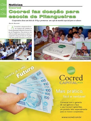 Notícias
Cocred

Cocred faz doação para
escola de Pitangueiras
Cooperativa doou um bolo de 18 kg e promoveu um café da manhã especial para os alunos
Marcelo Massensini

A

Cocred fez a alegria de diversas crianças que estudam na
Escola Municipal Valdomiro Ferreira Fraga em Pitangueiras. Para promover um
café da manhã especial para os alunos, a
cooperativa doou um bolo de 18 quilos
e fez uma grande festa para a criançada.

No detalhe a gerente da agência de
Pitangueiras, Daliane Ruy Fação

18

Revista Canavieiros - Dezembro de 2007

 