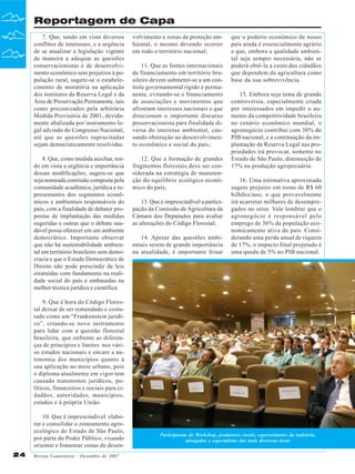 Reportagem de Capa
7. Que, tendo em vista diversos
conflitos de interesses, e a urgência
de se atualizar a legislação vigente
de maneira a adequar as questões
conservacionistas e de desenvolvimento econômico sem prejuízos à população rural, sugere-se o estabelecimento de moratória na aplicação
dos institutos da Reserva Legal e da
Área de Preservação Permanente, tais
como preconizados pela arbitrária
Medida Provisória de 2001, devidamente abalizada por instrumento legal advindo do Congresso Nacional,
até que as questões supracitadas
sejam democraticamente resolvidas.

volvimento e zonas de proteção ambiental, o mesmo devendo ocorrer
em todo o território nacional;

8. Que, como medida auxiliar, tendo em vista a urgência e importância
dessas modificações, sugere-se que
seja nomeada comissão composta pela
comunidade acadêmica, jurídica e representantes dos segmentos econômicos e ambientais responsáveis do
país, com a finalidade de debater propostas de implantação das medidas
sugeridas e outras que o debate saudável possa oferecer em um ambiente
democrático. Importante observar
que não há sustentabilidade ambiental em território brasileiro sem democracia e que o Estado Democrático de
Direito não pode prescindir de leis
estatuídas com fundamento na realidade social do país e embasadas na
melhor técnica jurídica e científica.

12. Que a formação de grandes
fragmentos florestais deve ser considerada na estratégia de manutenção do equilíbrio ecológico econômico do país;

11. Que as fontes internacionais
de financiamento em território brasileiro devem submeter-se a um controle governamental rígido e permanente, evitando-se o financiamento
de associações e movimentos que
afrontam interesses nacionais e que
direcionam o importante discurso
preservacionista para finalidade diversa do interesse ambiental, causando obstrução ao desenvolvimento econômico e social do país;

13. Que é imprescindível a participação da Comissão de Agricultura da
Câmara dos Deputados para avaliar
as alterações do Código Florestal;
14. Apesar das questões ambientais serem de grande importância
na atualidade, é importante frisar

que o poderio econômico de nosso
país ainda é essencialmente agrário
e que, embora a qualidade ambiental seja sempre necessária, não se
poderá obtê-la a custo dos cidadãos
que dependem da agricultura como
base da sua sobrevivência.
15. Embora seja tema de grande
controvérsia, especialmente criada
por interessados em impedir o aumento da competitividade brasileira
no cenário econômico mundial, o
agronegócio contribui com 30% do
PIB nacional, e a continuação da implantação da Reserva Legal nas propriedades irá provocar, somente no
Estado de São Paulo, diminuição de
17% na produção agropecuária.
16. Uma estimativa aproximada
sugere prejuízo em torno de R$ 60
bilhões/ano, o que provavelmente
irá acarretar milhares de desempregados no setor. Vale lembrar que o
agronegócio é responsável pelo
emprego de 36% da população economicamente ativa do país. Considerando uma perda anual de riqueza
de 17%, o impacto final projetado é
uma queda de 5% no PIB nacional.

9. Que é hora do Código Florestal deixar de ser remendado e costurado como um “Frankenstein jurídico”, criando-se novo instrumento
para lidar com a questão florestal
brasileira, que enfrente as diferenças de princípios e limites nos vários estados nacionais e encare a autonomia dos municípios quanto à
sua aplicação no meio urbano, pois
o diploma atualmente em vigor tem
causado transtornos jurídicos, políticos, financeiros e sociais para cidadãos, autoridades, municípios,
estados e à própria União.
10. Que é imprescindível elaborar e consolidar o zoneamento agroecológico do Estado de São Paulo,
por parte do Poder Público, visando
orientar e fomentar zonas de desen24

Revista Canavieiros - Dezembro de 2007

Participaram do Workshop, produtores rurais, representantes da indústria,
advogados e especialistas das mais diverssas áreas

 