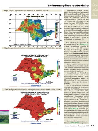 Informações setoriais
Mapa 2: Água Disponível no Solo ao final de NOVEMBRO de 2006.

Mapa 3a: Água Disponível no Solo, a 50cm de profundidade, ao final de NOVEMBRO deste ano.

Mapa 3b: Água Disponível no Solo, a 25cm de profundidade, ao final de NOVEMBRO de 2007.

Comparando-se o Mapa 2 acima,
mostra que, ao final de NOVEMBRO de
2006, haviam largas faixas do Centro para
Sudoeste e quase todo Oeste do Estado,
ainda, em condições críticas de
Disponibilidade de Água no Solo. Em
NOVEMBRO de 2007 (mapa 3a), as
poucas chuvas em OUTUBRO e as que
ocorreram durante os primeiros quinze
dias de NOVEMBRO não foram
suficientes o bastante para evitar a baixa
e, até crítica, Disponiblidade de Água no
Solo a 50cm de profundidade, na faixa
Oeste e Central do Estado, e mais aguda
ainda (em toda região sucroalcooleira do
Estado de São Paulo) à 25cm de
profundidade do solo (Mapa 3b).
Para subsidiar planejamentos de
atividades futuras, a CANAOESTE
resume o prognóstico climático de
consenso entre INMET-Instituto
Nacional de Meteorologia e INPEInstituto Nacional de Pesquisas Espaciais
para os meses de dezembro a fevereiro.
· A temperatura média poderá ficar
dentro da normalidade na Região CentroOeste e próximo da média histórica a
ligeiramente acima das normais climáticas
nas Regiões Sudeste e Sul;
· Quanto às chuvas previstas para os
meses de dezembro a fevereiro, poderão
“ficar” dentro da normalidade climática nas
Regiões Centro-Oeste e Sudeste e ligeiramente
abaixo nos Estados da Região Sul;
· Exemplificando para Ribeirão Preto
e municípios vizinhos, as médias
históricas pelo Centro Apta-IAC, são de
270mm em dezembro ou janeiro e de
225mm em fevereiro (em média, quase
três dias a menos que dezembro e
janeiro).
Face às adversidades climáticas
observadas entre meados de SETEMBRO
até final de OUTUBRO, bem como nestes
últimos dez-quinze dias de NOVEMBRO,
permite-se prever implicações em
produtividade de cana para a próxima safra
na região e, que : a) diante deste possível
cenário próximo-futuro; b) pela média do
segundo semestre de 2007, cerca de mais 2
milhões de veículos flex (bicombustíveis)
poderão ser licenciados durante o próximo
ano; c) e, consequentemente, maior demanda
por álcool combustível durante a próxima
safra; a CANAOESTE recomenda que,
procedam a esmerados tratos culturais nos
canaviais, monitoramentos e controles de
pragas (cigarrinhas das raízes e broca), a
fim de fazer frente a possível necessidade a
maior de matéria prima regional.
Persistindo dúvidas, consultem os
Técnicos CANAOESTE mais próximos.
Revista Canavieiros - Dezembro de 2007

27

 