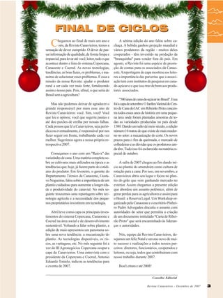 Editorial

FINAL DE CICLOS

C

hegamos ao final de mais um ano e
nós, da Revista Canavieiros, temos a
sensação de dever cumprido. O dever de passar informação de qualidade, de forma limpa e
imparcial, para levar até você, leitor, tudo o que
acontece dentro e fora do sistema Copercana,
Canaoeste e Cocred. As novas tecnologias,
tendências, as boas fazes, os problemas, e maneiras de solucionar esses problemas. É essa a
missão da nossa Revista: ajudar o produtor
rural a ser cada vez mais forte, fortalecendo
assim o nosso país. Pois, afinal, o que seria do
Brasil sem a agricultura?
Mas não podemos deixar de agradecer o
grande responsável por mais esse ano de
Revista Canavieiros: você. Sim, você! Você
que leu e opinou; você que sugeriu pautas e
até deu puxões de orelha por nossas falhas.
Cada pessoa que lê a Canavieiros, seja periódica ou eventualmente, é responsável por nos
fazer seguir em frente, trabalhando cada vez
melhor. Sugerimos agora a nossa própria retrospectiva 2007.
Começamos o ano com um "Raio-x" das
variedades de cana. Uma matéria completa sobre os cultivares mais utilizados na época e as
tendências que, hoje, já fazem parte do cotidiano do produtor. Em fevereiro, o gerente do
Departamento Técnico da Canaoeste, Gustavo Nogueiras, falou sobre a importância de um
plantio cuidadoso para aumentar a longevidade e produtividade do canavial. No mês seguinte trouxemos uma reportagem sobre tecnologia agrícola e a necessidade dos pequenos proprietários investirem em tecnologia.
Abril teve como capa os principais investimentos do sistema Copercana, Canaoeste e
Cocred na área social e de desenvolvimento
sustentável. Voltando a falar sobre plantio, a
edição de maio apresentou um panorama sobre uma nova tendência: a mecanização do
plantio. As tecnologias disponíveis, os riscos, as vantagens, etc. No mês seguinte foi a
vez do III Agronegócios Copercana ocupar a
capa da Canavieiros. Uma entrevista com o
presidente da Copercana e Cocred, Antonio
Eduardo Tonielo, indicou as tendências para
o evento de 2007.

A sétima edição do ano falou sobre cachaça. A bebida ganhou projeção mundial e
vários produtores da região - muitos deles
cooperados - têm investido na produção da
"branquinha" para vender fora do país. Em
agosto, a Revista foi uma espécie de prestação de contas para os associados da Canaoeste. A reportagem de capa mostrou aos leitores a importância das parcerias que a associação tem com institutos de pesquisa em canade-açúcar e o que isso traz de bom aos produtores associados.
"500 anos de cana-de-açúcar no Brasil". Essa
foi a capa de setembro. O Jardim Varietal do Centro de Cana do IAC em Ribeirão Preto concentra todos esses anos de história em uma pequena área onde foram plantadas amostras de todas as variedades produzidas no país desde
1500. Dando um salto de meio século, a edição
número 16 tratou do que existe de mais moderno no setor: a mecanização do corte. Os novos
prazos para o fim da queimada, o mercado de
colhedeiras e as dúvidas que os produtores ainda têm. Tudo isso foi esclarecido na matéria especial de outubro.
A safra de 2007 chegou ao fim dando início ao plantio do amendoim como cultura de
rotação para a cana. Por isso, em novembro, a
Canavieiros abriu seu leque e focou no plantio do grão que vem ganhando mercado no
exterior. Assim chegamos a presente edição
que abordou um assunto polêmico, além de
gerar perdas para os agricultores e assim para
o Brasil: a Reserva Legal. Um Workshop organizado pela Canaoeste e o escritório Pinheiro Pedro Advogados discutiu o assunto com
autoridades do setor que permitiu a criação
de um documento intitulado "Carta de Ribeirão Preto" que será encaminhado às lideranças e autoridades.
Nós, equipe da Revista Canavieiros, desejamos um feliz Natal e um ano novo de muito sucesso e realizações a todos nossos parceiros: diretores, funcionários, cooperados e
leitores, ou seja, todos que contribuíram com
nosso trabalho durante 2007.
Boa Leitura e até 2008!
Conselho Editorial
Revista Canavieiros - -Dezembro de 2007
Revista Canavieiros Dezembro de 2007

3

 