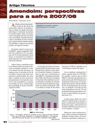 Artigo Técnico

Amendoim: perspectivas
para a safra 2007/08
Renata Martins - Pesquisadora do IEA

A

s últimas safras de amendoim
no Estado de São Paulo têm
apresentado aumento da produção e
pouca variação em relação à área plantada (Figura 1), indicando incrementos
na produtividade média alcançada,
como conseqüência de uma nova dinâmica de produção, baseada principalmente a introdução de novas tecnologias, proporcionando, também, ganhos
em qualidade e conquista do mercado
externo, em especial o europeu.

Plantadeira de amendoim acoplada a
trator durante processo de platio

No entanto, observa-se que na safra 2006/07¹, quando comparada a 2005/
06, houve redução de 23% na produção e de 12% na área plantada e, dessa
forma, os incrementos em produtividade registrados em safras anteriores
não foram mantidos.
Alguns fatores contribuíram para
essa redução, dentre eles pode-se destacar as condições climáticas e o atraso no plantio da safra das águas, em
algumas áreas só iniciado no mês de
novembro, o que de certa forma comprometeu a produtividade. Por outro
lado, a redução de área relaciona-se
principalmente à renovação dos canaviais e, por conseqüência, aos preços
da tonelada de cana, condicionados
pela quantidade de Açúcar Total Recuperável (ATR).

Os Escritórios de Desenvolvimento Rural (EDRs) de Jaboticabal, Tupã,
Ribeirão Preto, Marília, Assis, Barretos, Presidente Prudente e Catanduva
foram os que mais se destacaram na
safra 2006/07, em produção e área plantada. EDRs como Dracena, Araraquara
e Araçatuba estão ampliando suas áreas destinadas à produção de amendoim, porém longe dos patamares registrados até meados da década de 1980.
A novidade no Estado de São Paulo

ficou para o EDR de Andradina com
1,2mil/ha para o plantio das águas.
Ao se considerar a produção brasileira, segundo dados da CONAB²,
por exemplo, estima-se que, na safra
2006/07, as lavouras de amendoim ocuparam uma área de 102mil/ha para uma
produção de 226mil/t que, em comparação à safra anterior, registra redução
de 10% na plantada área e de cerca de
18% na produção. O Estado de São
Paulo responde por cerca de 76% da
produção brasileira de amendoim, sendo que na safra 2005/06 esse percentual era de 77%.
A partir desses dados das safras
2006/07 e 2005/06, pode-se realizar algumas considerações relacionadas às
perspectivas para a safra paulista de
amendoim 2007/08 com início nos meses de setembro e outubro.

Figura 1 - Área Plantada e Produção de Amendoim em Casca, Estado de São Paulo, 2001-2007.¹
¹ Para o ano de 2007, foram considerados o 4º Levantamento (abril/2007) e 5º Levantamento
(junho/2007), para safra das águas e da seca, Previsões e Estimativas da Safra 2006/07.
Fonte: IEA/CATI.

30

Revista Canavieiros - Dezembro de 2007

Dentre elas, o baixo volume em estoque, reflexo, em parte, da redução da
produção na última safra e da manutenção das exportações, ainda que es-

 