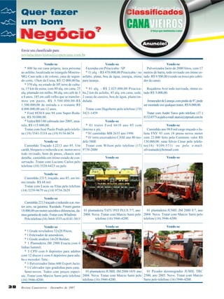 Vende-se
* 800 ha em cana própria, área próxima
ao asfalto, localizada no triangulo MineiroMG. Casa sede e de colono, cana de segundo corte, 15km da Usina, R$ 12.000,00/ha.
* 370 alq. no estado de SP, terra de cultura, 15 km da usina, com 80 alq. em cana, 25
alq. plantado em milho, 80 alq. em café de 3
a 8 anos, 185 em café velho que se transformou em pasto, R$ 5.500.000,00-R$
1.500.000,00 de entrada e o restante R$
4.000.000,00 em 12 anos.
* Ford 8830/4 ano 94 com Super-Redutor, R$ 50.000,00.
* Valtra BH 180 cabinado ano 2005, amarelo, R$ 115.000,00.
Tratar com José Paulo Prado pelo telefone (19) 3541-5318 ou (19) 9154-8674

Vende-se
Vende-se
Fazendas em Piracicaba - SP
Pulverizador Jacto de 2000 litros, com 17
* 11 alq. - R$ 470.000,00 Piracicaba - no metros de barra, todo revisado em ótimo esasfalto, plana, boa de água, energia, ótima tado. R$ 9.500,00 (vendo ou troco por cobridor de cana).
para laranja.

* 81 alq. - R$ 2.025.000,00 PiracicaRoçadeira Avré toda reavisada, ótimo esba,2 km do asfalto, 45 alq. em cana, sede, tado R$ 3.000,00.
2 casas de caseiro, boa de água, plana/ondulada.
Arrancador de Laranja, com pistão de 8", pode
ser montado em qualquer trator, R$ 8.000,00.
Tratar com Dagoberto pelo telefone (19)
Tratar com André Turco pelo telefone (17 )
3421-1459
8132-8373 ou pelo e-mail: aturco@zipmail.com.br
Vende-se
Vende-se
* 01 trator Ford 6610 ano 85 com
Caminhão ano 98 Ford cargo traçado e Julâmina e pá;
lieta FNV 93 com 18 pneus novos motor
* 01 caminhão MB 2635 ano 1996
* 01 retro escavadeira CASE ano 80 mo- com 23.000 feito pela Cummins valor R$
130.000,00. ratar Silvio César pelo telefoVende-se
delo 580E
Caminhão Traçado L2213 ano 85. Um
Tratar com Wilson pelo telefone (17) ne(18) 9109-3711 ou pelo e-mail:
silvioataide@hotmail.com
cardã, bloqueio e reduzida a ar, motor novo 9739-2000
todo revisado, bom de pneus, chassis sem
Vende-se
Vende-se
detalhe, caminhão em ótimo estado de conservação. Tratar com Luciano Carlos pelo
telefone (18) 3528-6423 ou pelo
Vende-se
Caminhão 2215, traçado, ano 85, em ótimo estado. R$ 68 mil
Tratar com Lucas ou Elias pelo telefone
(14) 3239-9679 ou (14) 9754-2629
Vende-se
Caminhão 2213 traçado e reduzido a ar, motor zero, na garantia. Raridade. Foram gastos
01 plantadeira JUMIL JM 2880 8/7, ano
18.000,00 em motor caixinha e diferencias, da- 01 plantadeira TATU PST PLUS 7/7, ano
2004. Nova. Tratar com Marcio Sarni pelo 2004. Nova. Tratar com Marcio Sarni pelo
mos garantia de tudo. Tratar com Wladimir
telefone (16) 3946-4200.
telefone (16) 3946-4200.
Pelo telefone (16) 3664-1535 ou 8141-3813
Vende-se
Vende-se
Vende-se
* 1 Grade niveladora 32x20 Pitcin;
* 1 Enleirador de amendoim,
* 1 Grade aradora 14x20 Baldan;
* 1 Plantadeira JM 2900 Exacta com 6
linhas Jummil;
* 3 CPD com 6 depósitos para adubos
com 12 discos e com 6 depósitos para adubo e mexedor. Tatu;
* 1 Pulverizador Jatao 600 Export Jacto;
* 1 Cultivador tipo gradinhas para cana.
01 Picador desintegrador JUMIL TRC
01 plantadeira JUMIL JM 2880 10/9, ano
Semi-novos. Todos com preços especiais. Tratar com Marcio Sarni pelo telefone 2004. Nova. Tratar com Marcio Sarni pelo 2500, ano 2005. Novo. Tratar com Marcio
Sarni pelo telefone (16) 3946-4200.
telefone (16) 3946-4200.
(16) 3946-4200.

38

Revista Canavieiros - Dezembro de 2007

 