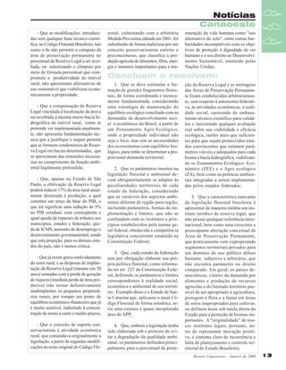 Notícias
Canaoeste
- Que as modificações, introduzidas sem qualquer base técnico-científica, no Código Florestal Brasileiro, tais
como a de não permitir o cômputo da
área de preservação permanente no
percentual de Reserva Legal a ser averbada, ou autorizando o cômputo por
meio de fórmula percentual que compromete a produtividade do imóvel
rural, não apresentam alternativas de
uso sustentável que viabilizem economicamente a propriedade;
- Que a compensação da Reserva
Legal vinculada à localização da área a
ser averbada à mesma micro-bacia hidrográfica do imóvel rural, como se
pretende ver implementado atualmente, não apresenta fundamentação técnica que a justifique e sequer permite
que se formem condomínios de Reserva Legal em bacias determinadas, que
se aproximem das extensões necessárias ao cumprimento da função ambiental legalmente pretendida;
- Que, apenas no Estado de São
Paulo, a efetivação da Reserva Legal
poderá reduzir 17% da área rural atualmente destinada à produção, a qual
constitui um terço da base do PIB, o
que irá significar uma redução de 5%
no PIB estadual, com conseqüente e
igual queda de repasses de tributos aos
municípios, estados e federação, queda de ICMS, aumento de desemprego e
desinvestimento governamental, sendo
que esta projeção, para os demais estados do país, não é menos crítica;

restal, culminando com a arbitrária
Medida Provisória editada em 2001, foi
substituído de forma maliciosa por um
conceito preservacionista estreito e
preconceituoso, que classifica a produção agrícola de alimentos, fibra, energia e insumos importantes para a ma-

nutenção da vida humana como "uso
alternativo do solo", entre outras barbaridades incompatíveis com os objetivos de proteção à dignidade do ser
humano e o seu direito ao Desenvolvimento Sustentável, estatuído pelas
Nações Unidas;

Concluem e resolvem:
1. Que se deve estimular a formação de grandes fragmentos florestais, de forma coordenada e tecnicamente fundamentada, considerando
uma estratégia de manutenção do
equilíbrio ecológico conciliado com as
demandas de desenvolvimento social e econômico do Brasil, a partir de
um Zoneamento Agro-Ecológico,
onde a propriedade individual não
seja o foco, mas sim as necessidades
dos ecossistemas com equilíbrio biológico, para então se determinar a proporcional demanda territorial;
2. Que os parâmetros insertos na
legislação florestal e ambiental devem obrigatoriamente se adaptar às
peculiaridades territoriais de cada
estado da federação, considerando
que as variáveis dos aspectos ambientais diferem de região para região,
incluindo parâmetros, formas de implementação e limites, que não se
confundem com os institutos e princípios estabelecidos pela norma geral federal, obedecida a competência
legislativa concorrente estatuída na
Constituição Federal;

- Que já existe grave endividamento
do setor rural, e as despesas de implantação da Reserva Legal (mesmo em 30
anos) somadas com a perda de geração
de riqueza (imediata perda de área produtiva) irão tornar definitivamente
inadimplentes os pequenos proprietários rurais, por romper um ponto de
equilíbrio econômico-financeiro que já
é muito sensível, induzindo à concentração de terras a curto e médio prazos;

3. Que, cada estado da federação
tem por obrigação elaborar sua própria política florestal, como informado no art. 225 da Constituição Federal, definindo os parâmetros e limites
correspondentes à realidade social,
econômica e ambiental de seu território. Exemplo disso é o Estado de Santa Catarina que, aplicasse o atual Código Florestal de forma ortodoxa, seria uma extensa e quase inexplorada
área de APP;

- Que o conceito de suporte conservacionista à atividade econômica
rural, que comandava originalmente a
legislação, a partir de seguidas modificações no texto original do Código Flo-

4. Que, embora a legislação tenha
sido elaborada sob o pretexto de evitar a degradação da qualidade ambiental, os parâmetros definidos principalmente para o percentual de prote-

ção da Reserva Legal e as metragens
das Áreas de Preservação Permanente foram estabelecidos arbitrariamente, sem respeito à autonomia federativa, às atividades econômicas, à realidade social, carecendo de embasamento técnico-científico para validálos e inexistindo qualquer avaliação
real sobre sua viabilidade e eficácia
ecológica, razões mais que suficientes para que sejam promovidos estudos convincentes que estimem parâmetros viáveis e adequados para cada
bioma e bacia hidrográfica, viabilizando os Zoneamentos Ecológico- Econômico (ZEE) e o Agro ecológico
(ZA), bem como as políticas ambientais integradas a serem implementadas pelos estados federados;
5. Que a característica marcante
da legislação florestal brasileira é
apresentar de maneira inédita um instituto jurídico de reserva legal, que
não possui qualquer referência internacional, bem como uma crescente e
preocupante alteração conceitual de
Área de Preservação Permanente,
que praticamente vem expropriando
segmentos territoriais privados para
um domínio de uso público difuso
bastante subjetivo e arbitrário, que
não encontra parâmetro no direito
comparado. Em geral, os países democráticos, cientes da demanda por
alimentos e produção de recursos
agrícolas e do limitado território passível de ser apropriado à agricultura,
protegem a flora e a fauna em áreas
de solos inapropriados para cultivar,
ou definem áreas sob tutela direta do
Estado para a proteção de biomas importantes. A “originalidade” de nossos institutos legais, portanto, antes de representar inovação positiva, é sintoma claro de incoerência e
falta de planejamento e controle territorial do Estado Brasileiro;
Revista Canavieiros - Janeiro de 2008

13

 